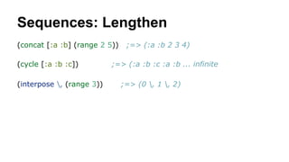 Sequences: Lengthen
(concat [:a :b] (range 2 5))
(cycle [:a :b :c])
(interpose , (range 3))

;=> (:a :b 2 3 4)

;=> (:a :b :c :a :b ... infinite
;=> (0 , 1 , 2)

 