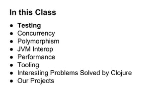 In this Class
●
●
●
●
●
●
●
●

Testing
Concurrency
Polymorphism
JVM Interop
Performance
Tooling
Interesting Problems Solved by Clojure
Our Projects

 