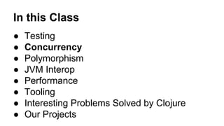 In this Class
●
●
●
●
●
●
●
●

Testing
Concurrency
Polymorphism
JVM Interop
Performance
Tooling
Interesting Problems Solved by Clojure
Our Projects

 