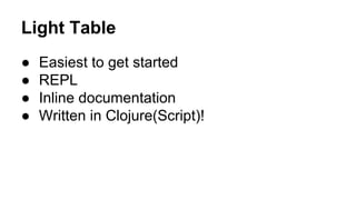 Light Table
●
●
●
●

Easiest to get started
REPL
Inline documentation
Written in Clojure(Script)!

 