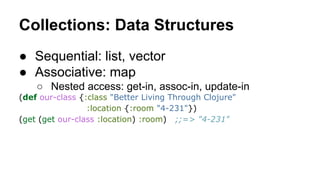 Collections: Data Structures
● Sequential: list, vector
● Associative: map
○ Nested access: get-in, assoc-in, update-in
(d...
