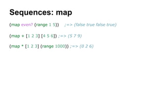 Sequences: map
(map even? (range 1 5))

;=> (false true false true)

(map + [1 2 3] [4 5 6]) ;=> (5 7 9)
(map * [1 2 3] (r...