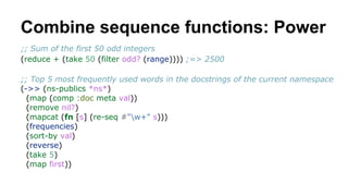 Combine sequence functions: Power
;; Sum of the first 50 odd integers
(reduce + (take 50 (filter odd? (range)))) ;=> 2500
...