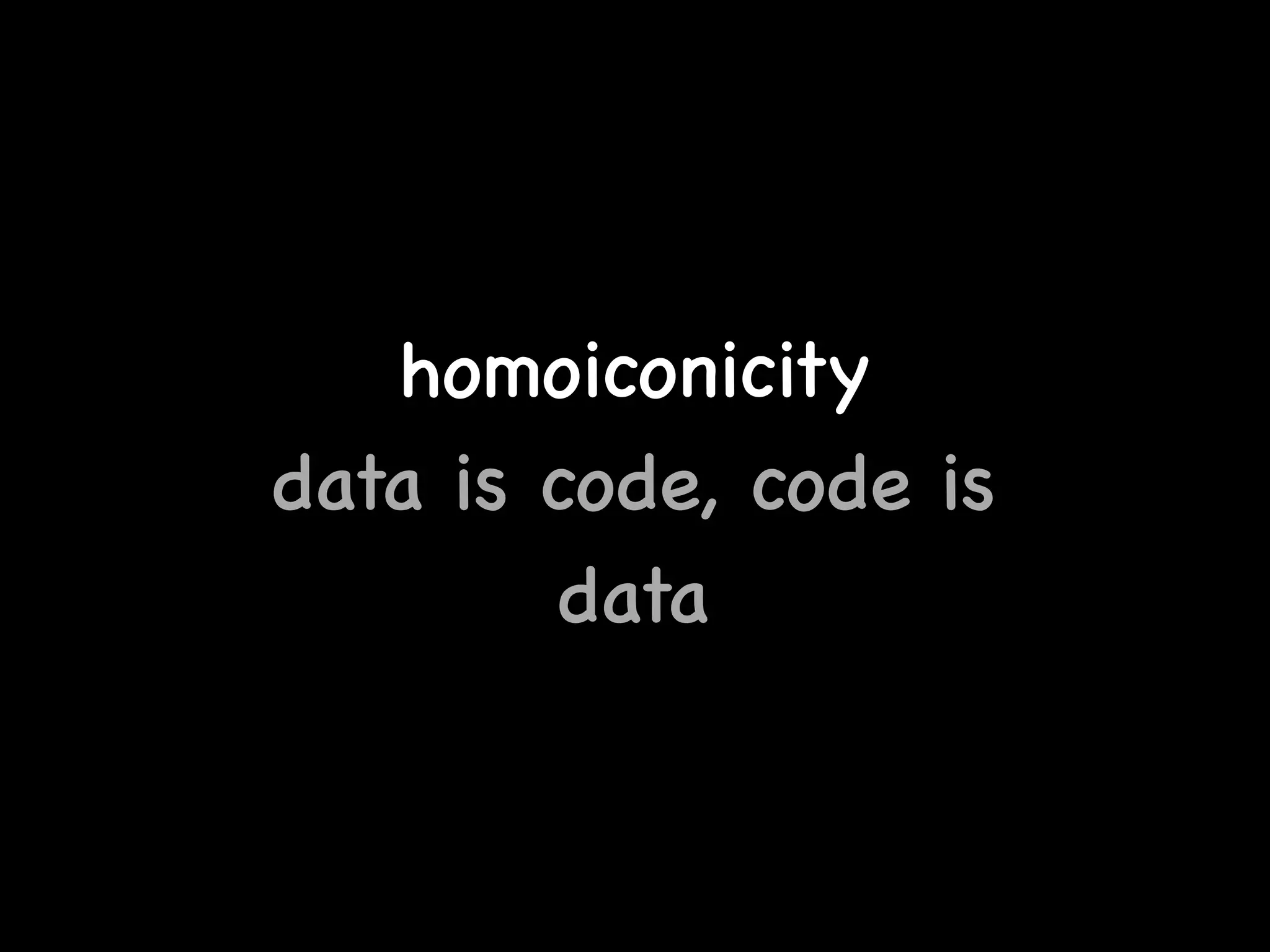 homoiconicity
data is code, code is
data
 