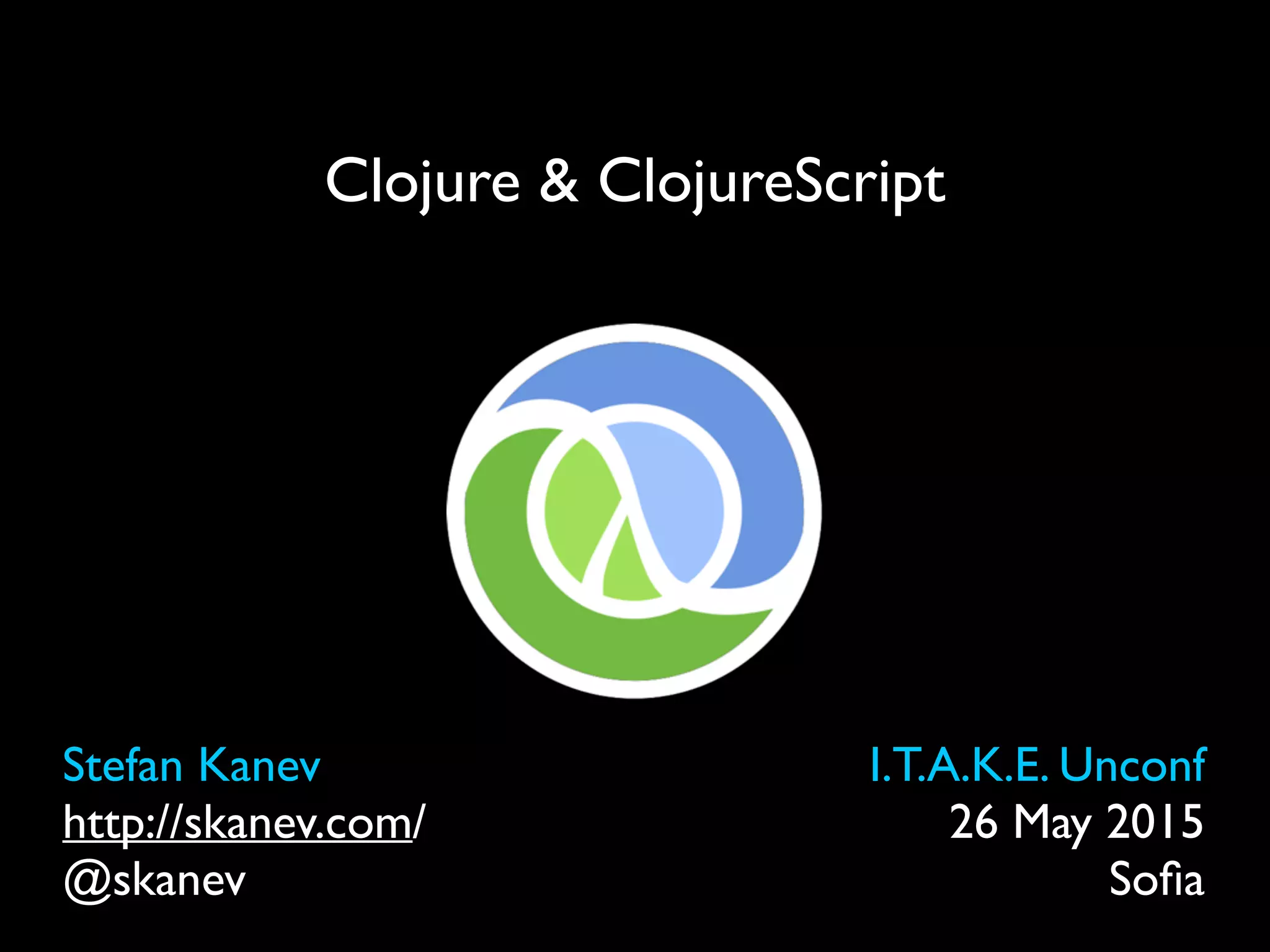 Clojure & ClojureScript
Stefan Kanev
http://skanev.com/
@skanev
I.T.A.K.E. Unconf
26 May 2015
Soﬁa
 