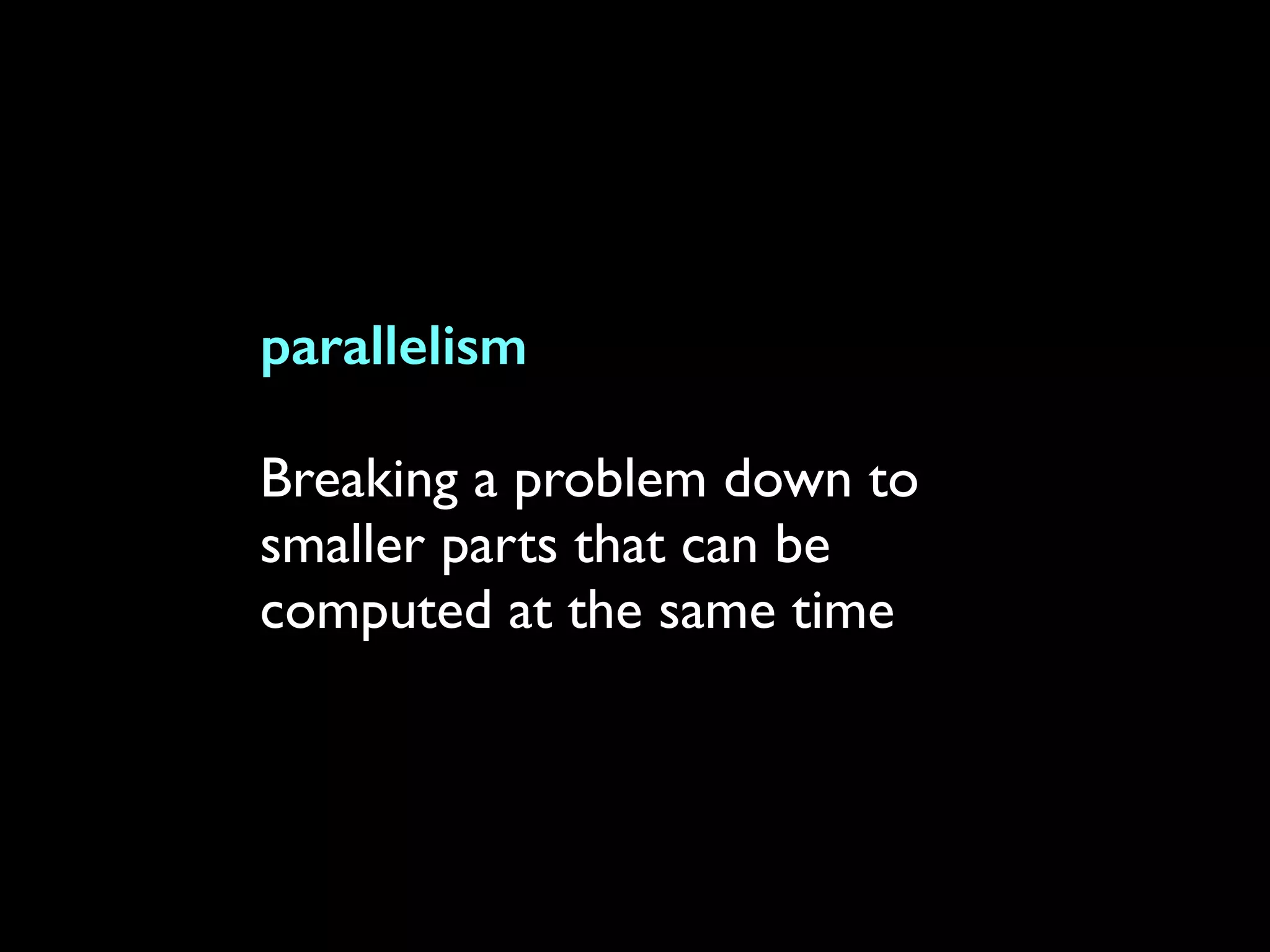 parallelism
Breaking a problem down to
smaller parts that can be
computed at the same time
 