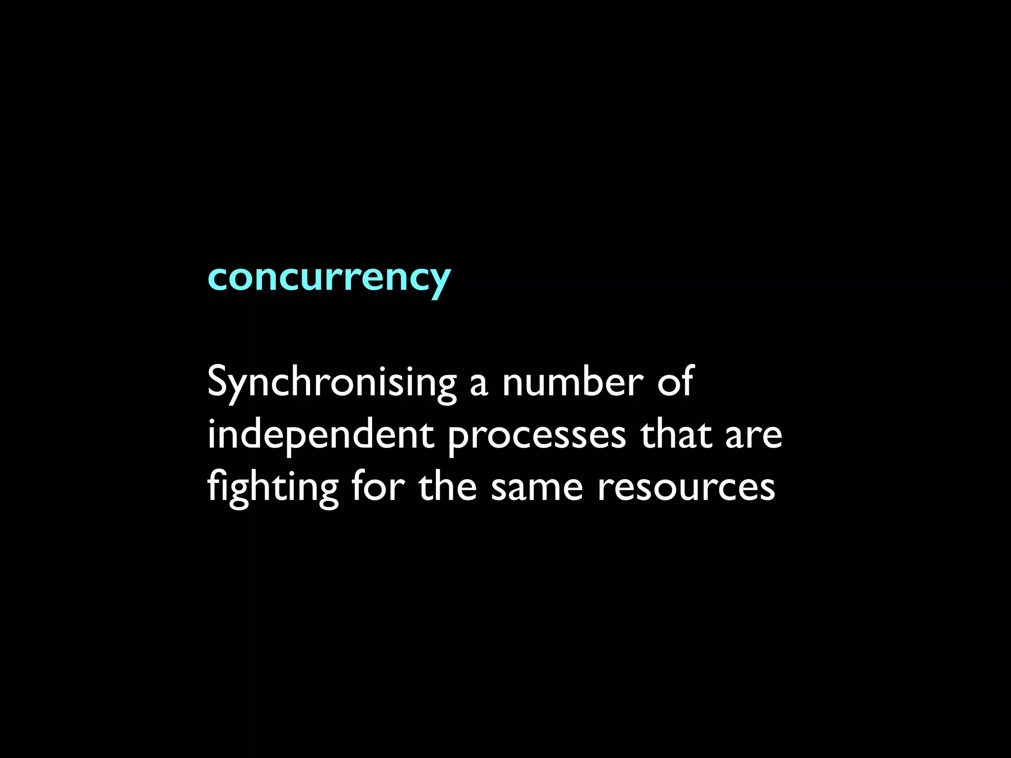 concurrency
Synchronising a number of
independent processes that are
ﬁghting for the same resources
 