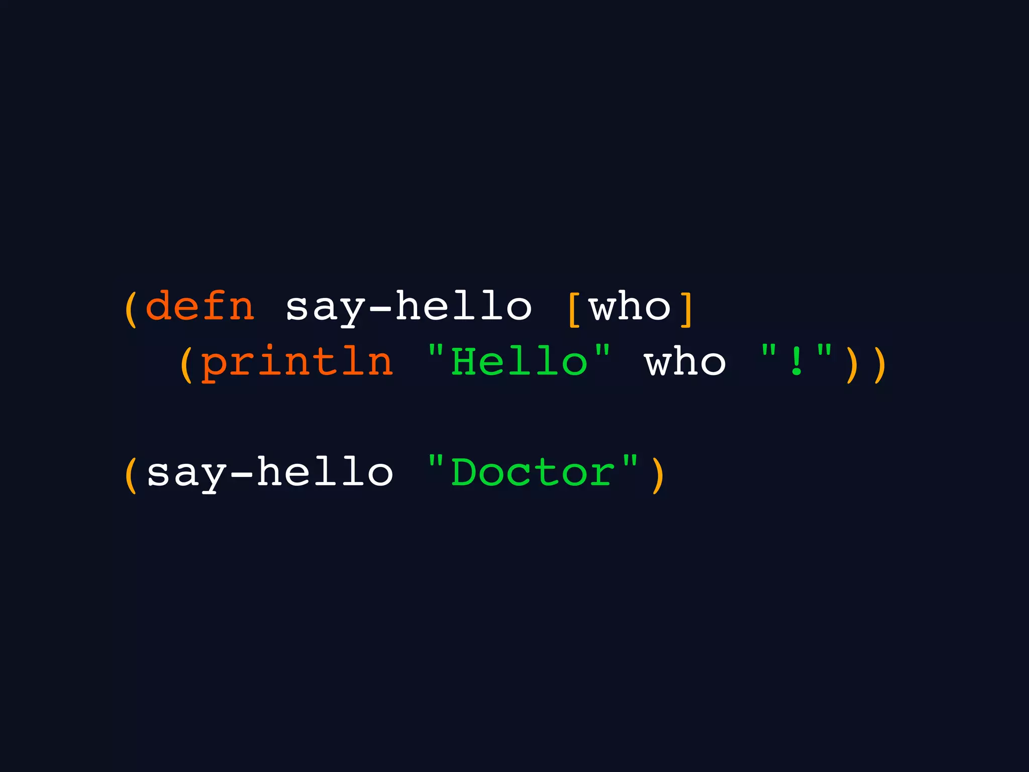 (defn say-hello [who]
(println "Hello" who "!"))
(say-hello "Doctor")
 