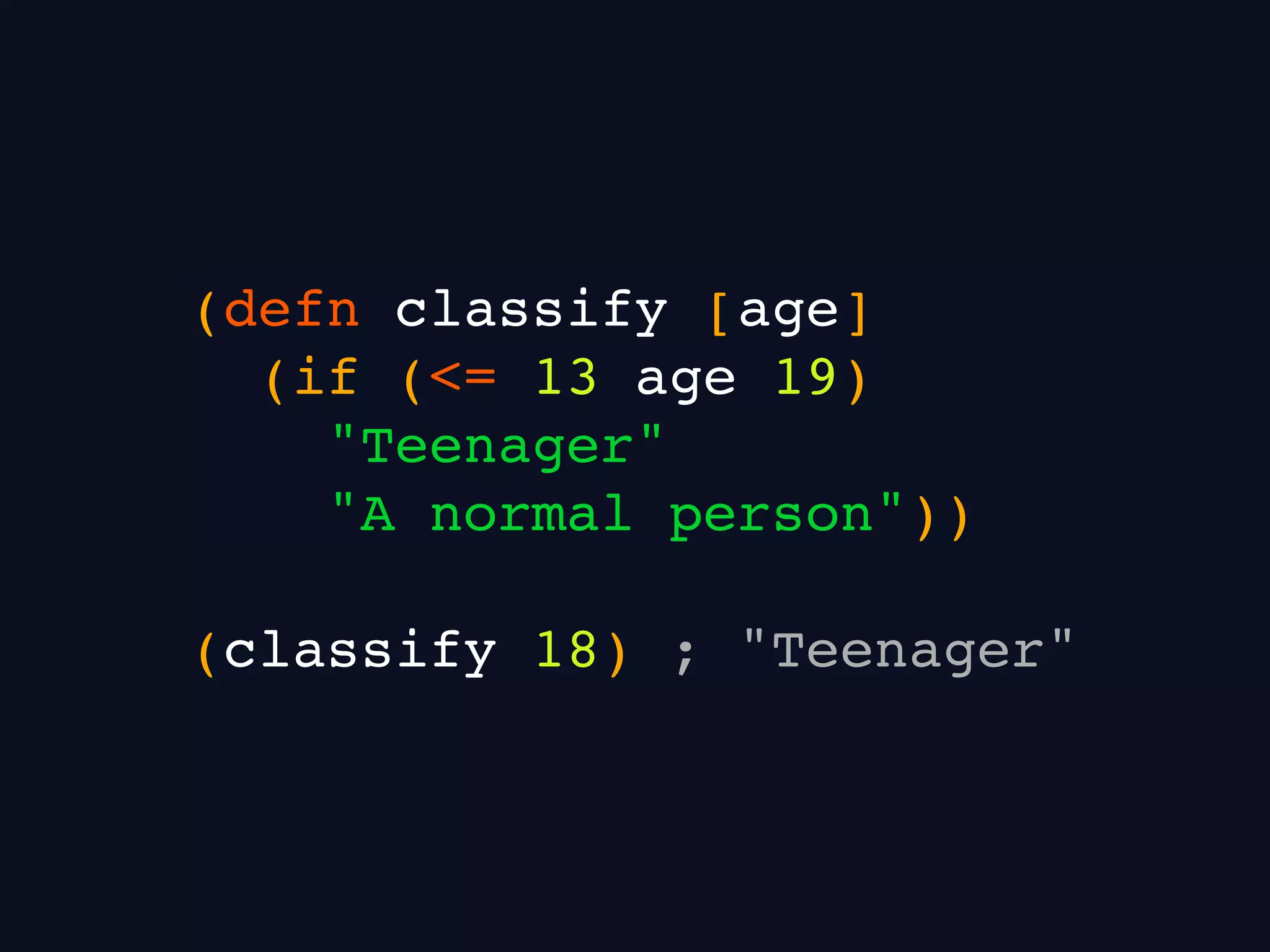 (defn classify [age]
(if (<= 13 age 19)
"Teenager"
"A normal person"))
(classify 18) ; "Teenager"
 