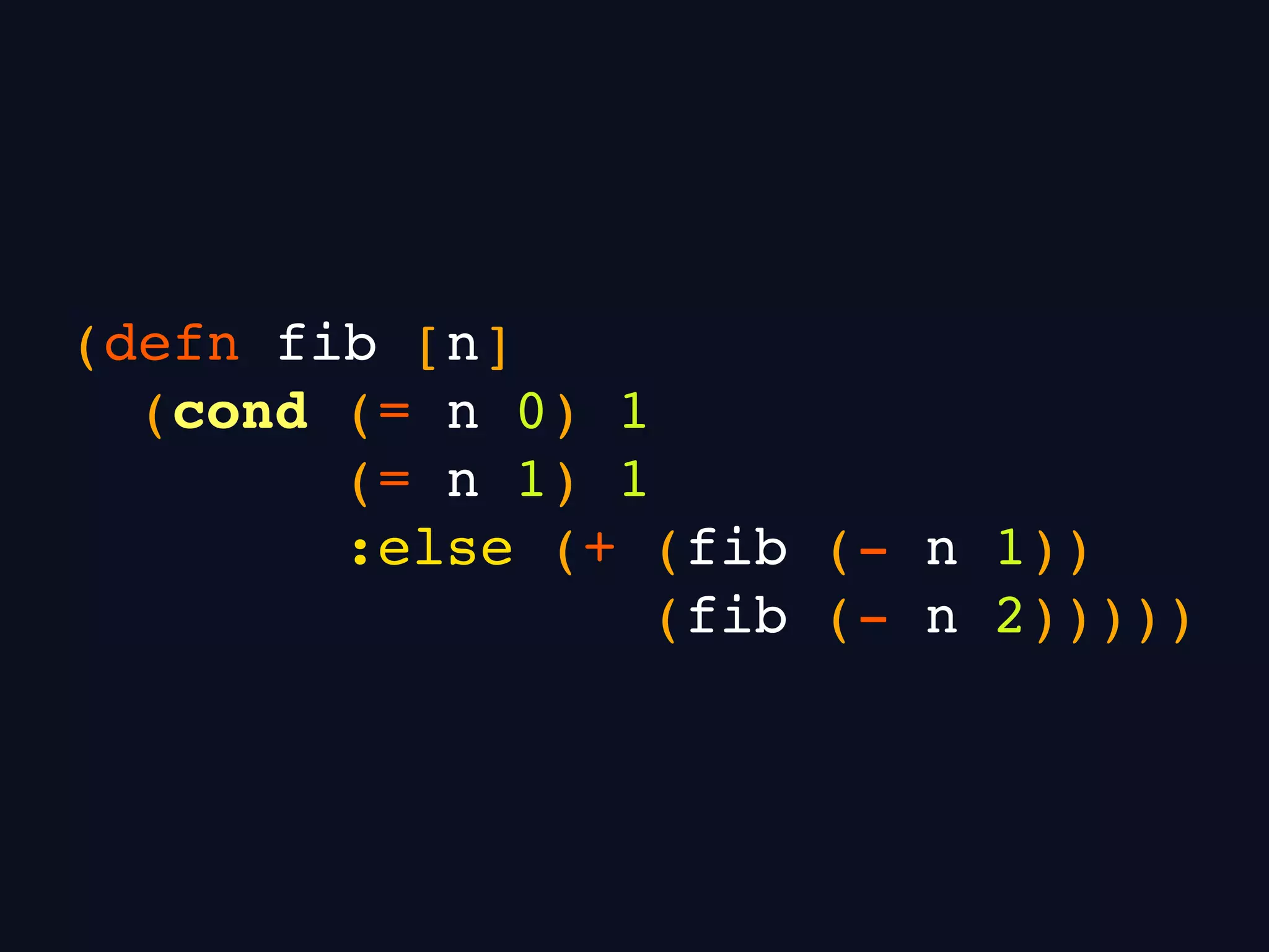 (defn fib [n]
(cond (= n 0) 1
(= n 1) 1
:else (+ (fib (- n 1))
(fib (- n 2)))))
 