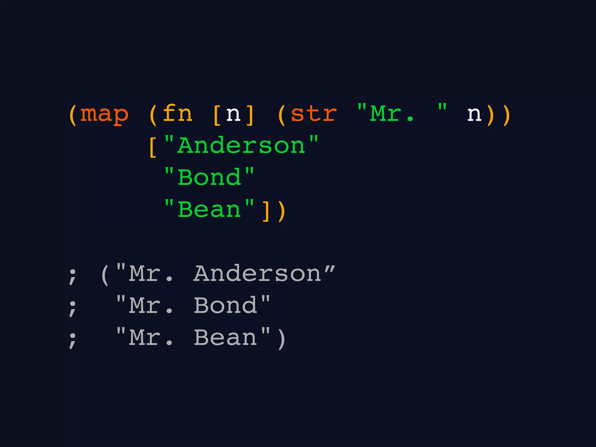 (map (fn [n] (str "Mr. " n))
["Anderson"
"Bond"
"Bean"])
; ("Mr. Anderson”
; "Mr. Bond"
; "Mr. Bean")
 
