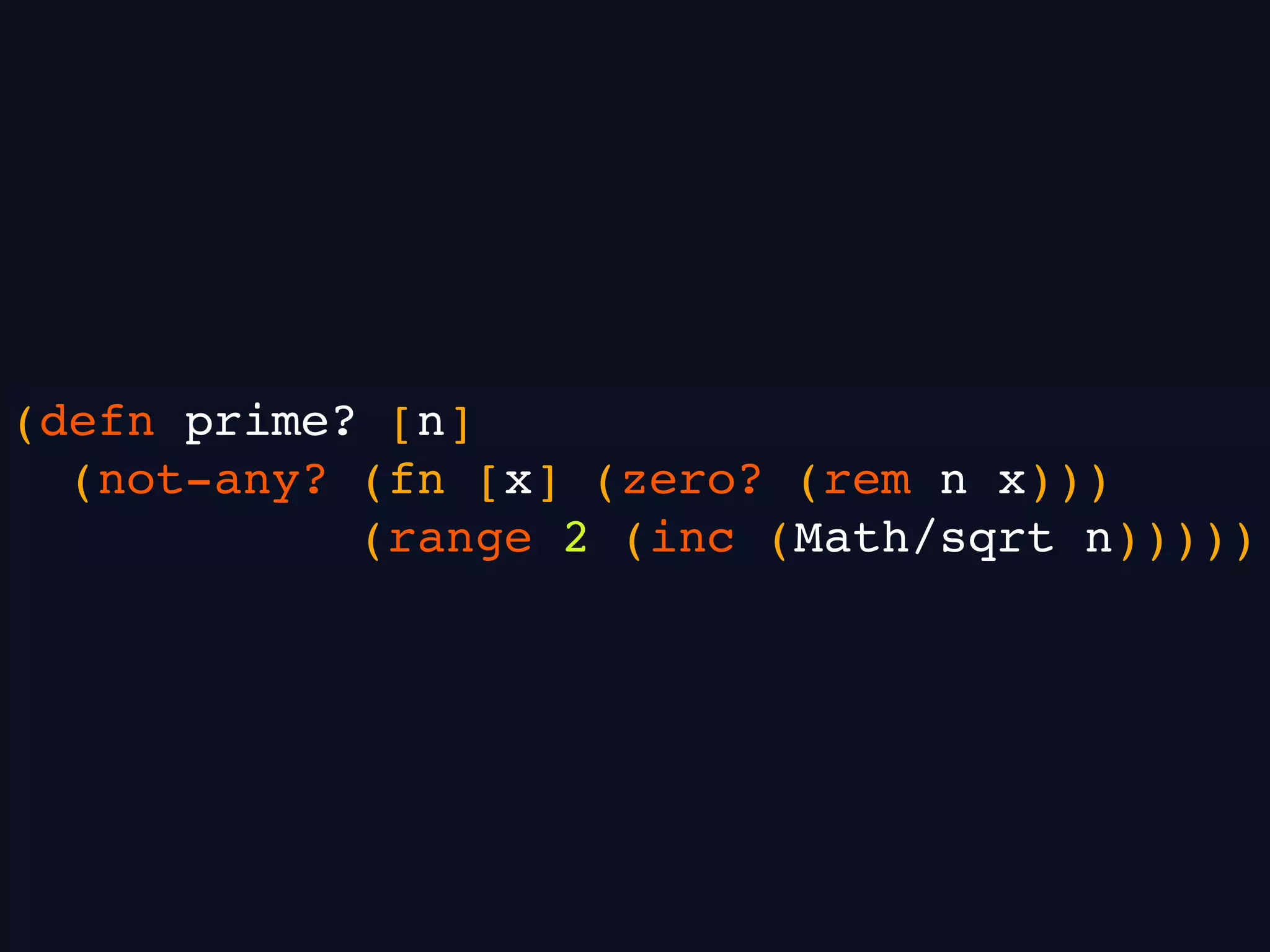 (defn prime? [n]
(not-any? (fn [x] (zero? (rem n x)))
(range 2 (inc (Math/sqrt n)))))
 