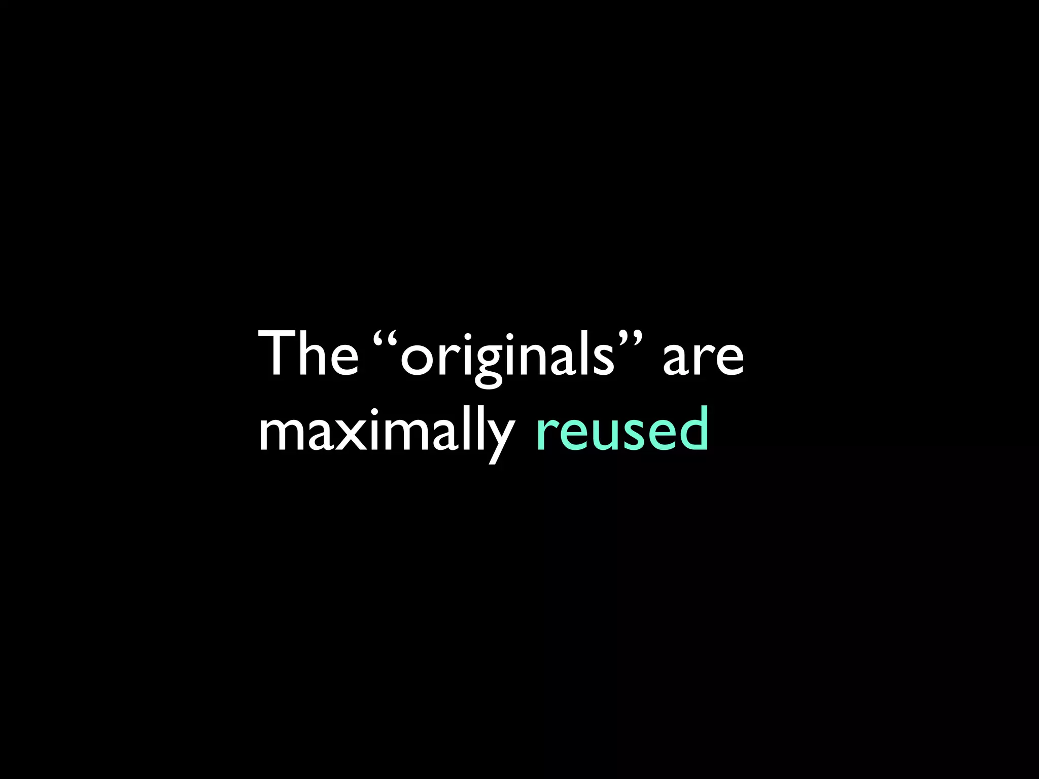 The “originals” are
maximally reused
 
