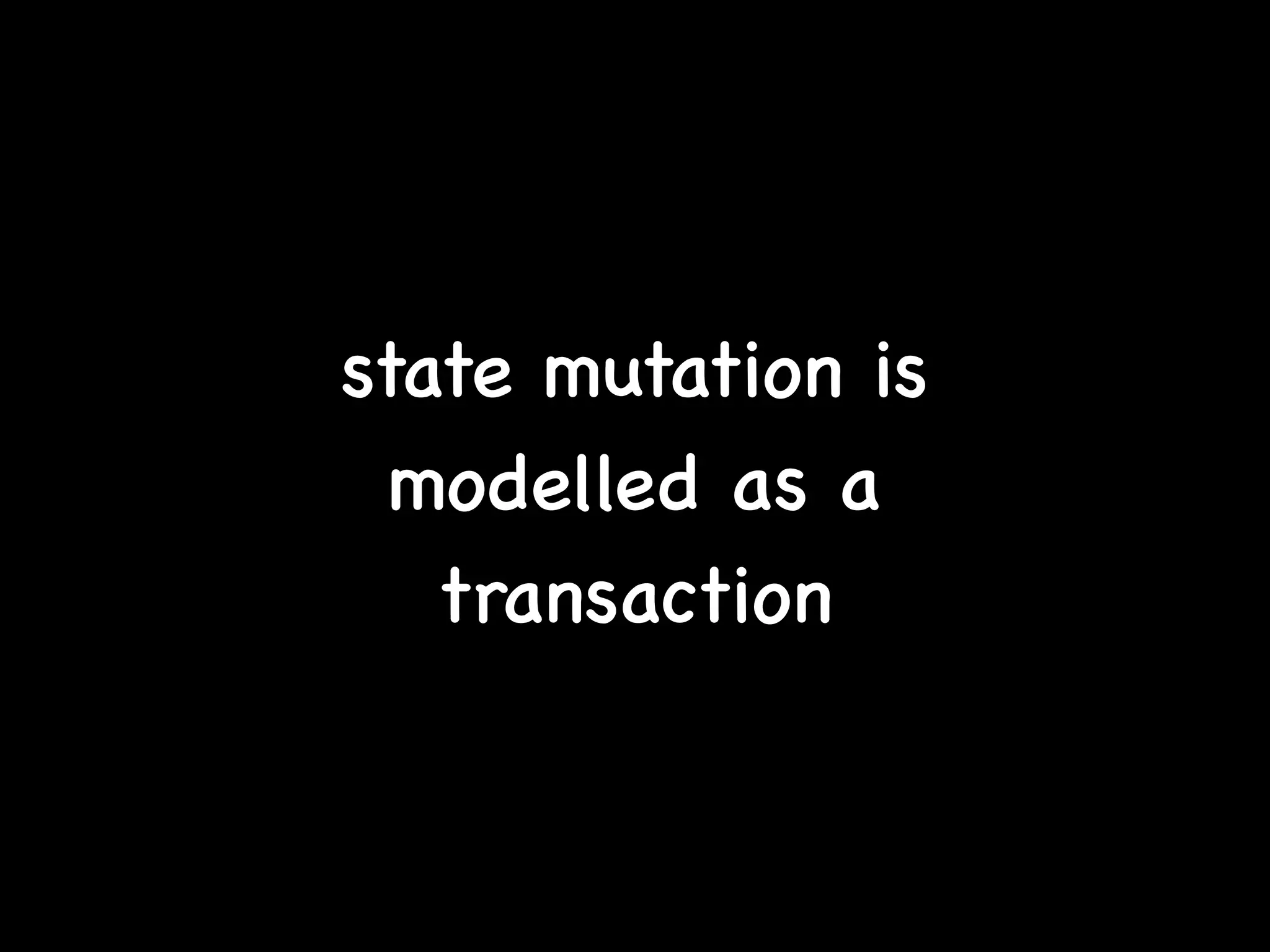 state mutation is
modelled as a
transaction
 