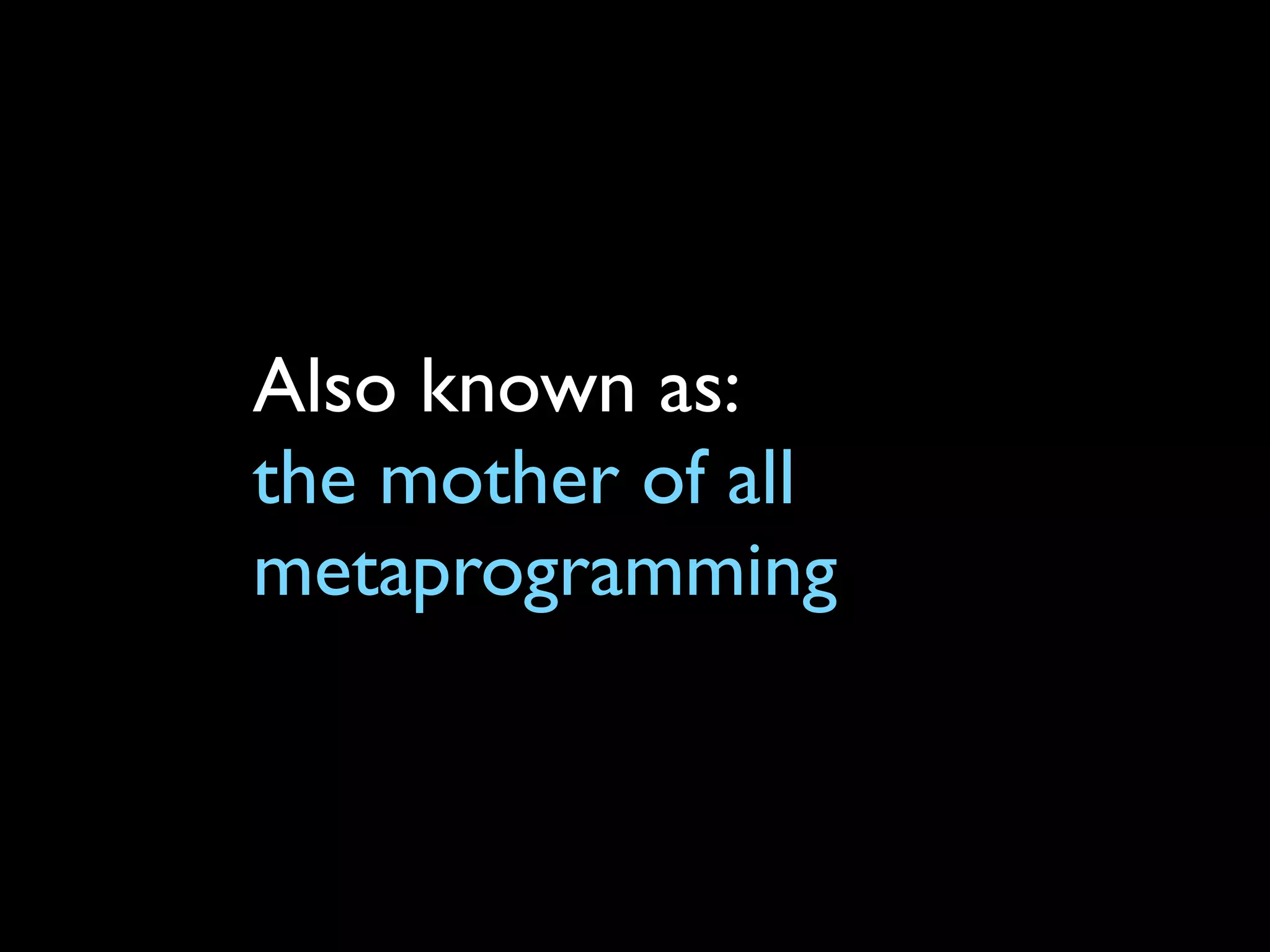 Also known as:
the mother of all
metaprogramming
 