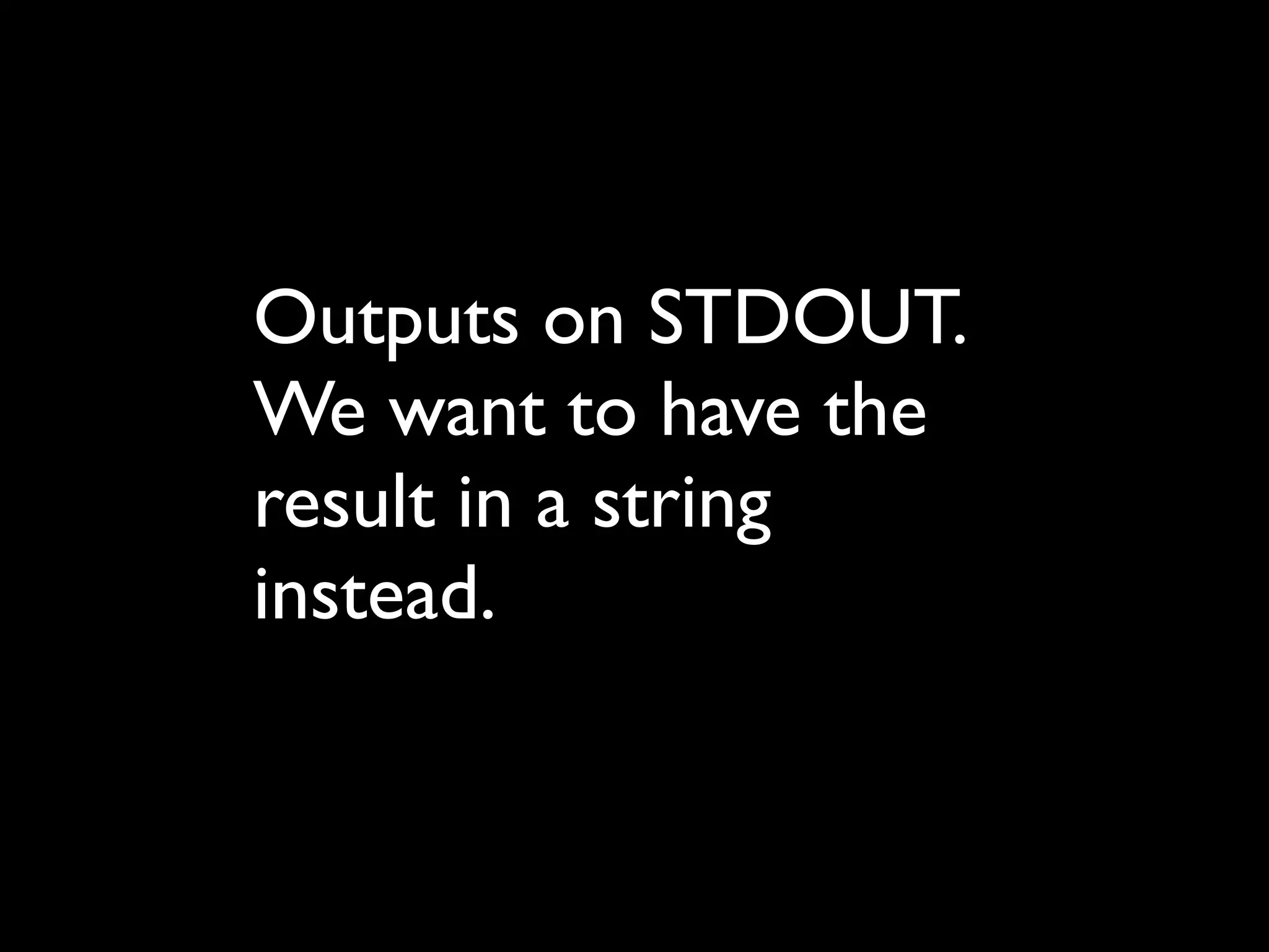 Outputs on STDOUT.
We want to have the
result in a string
instead.
 