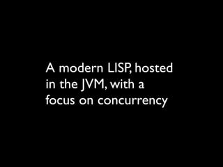 A modern LISP, hosted
in the JVM, with a
focus on concurrency
 