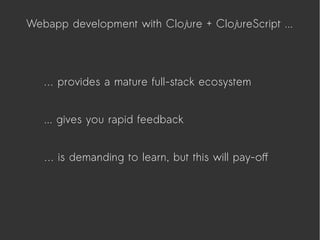 Webapp development with Clojure + ClojureScript ...
... gives you rapid feedback
… provides a mature full-stack ecosystem
… is demanding to learn, but this will pay-off
 