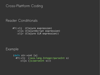 Cross-Plattform Coding
#?(:clj (Clojure expression)
:cljs (ClojureScript expression)
:cljr (Clojure CLR expression))
(defn str->int [s]
#?(:clj (java.lang.Integer/parseInt s)
:cljs (js/parseInt s)))
Example
Reader Conditionals
 