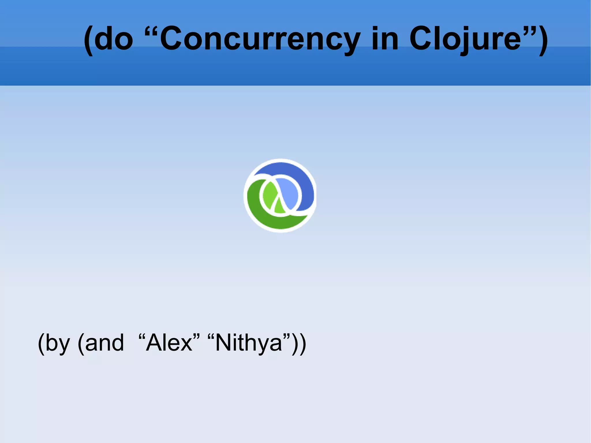 (do “Concurrency in Clojure”) (by (and “Alex” “Nithya”)) 