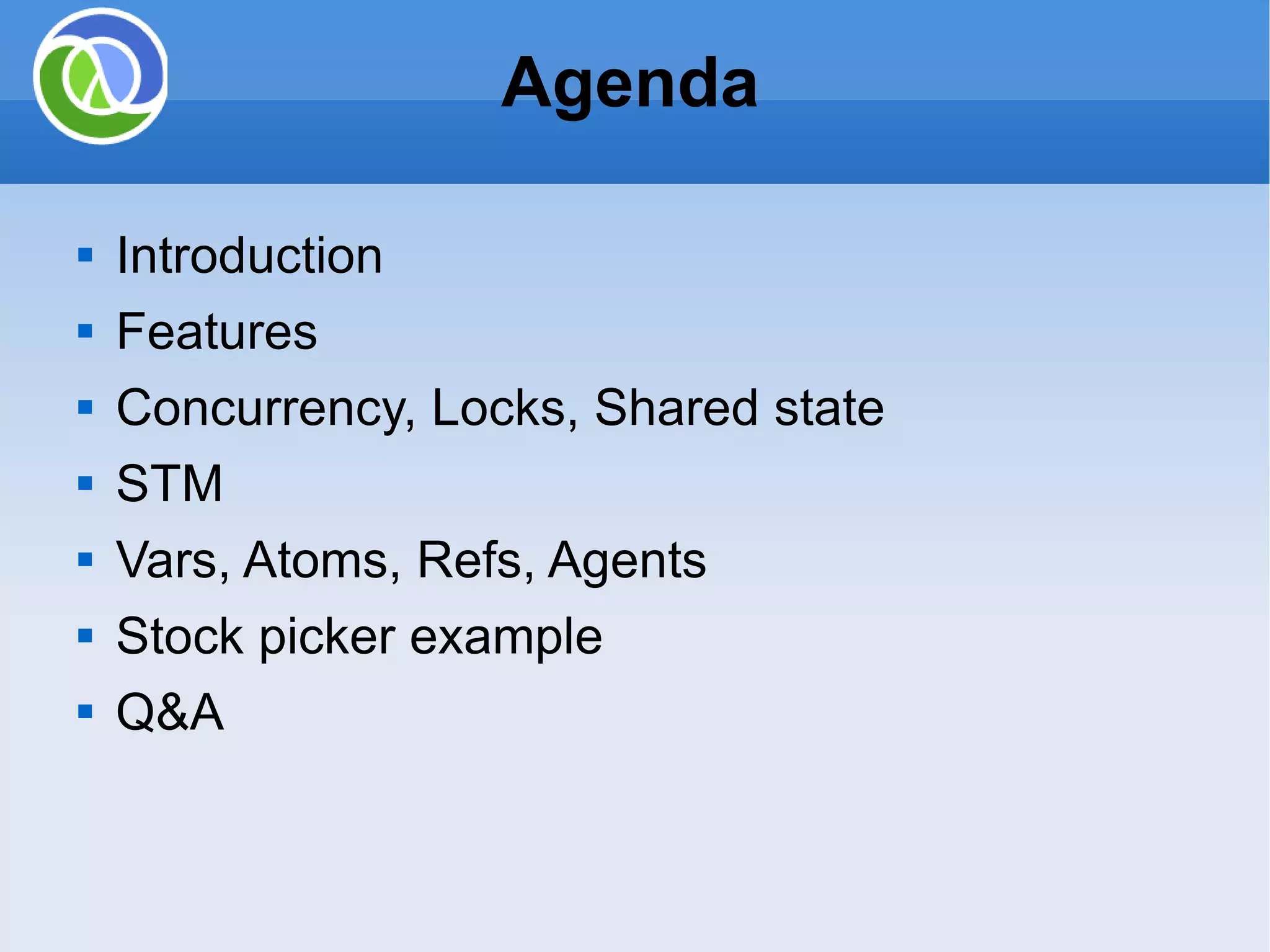 Agenda Introduction Features Concurrency, Locks, Shared state STM Vars, Atoms, Refs, Agents Stock picker example Q&A 