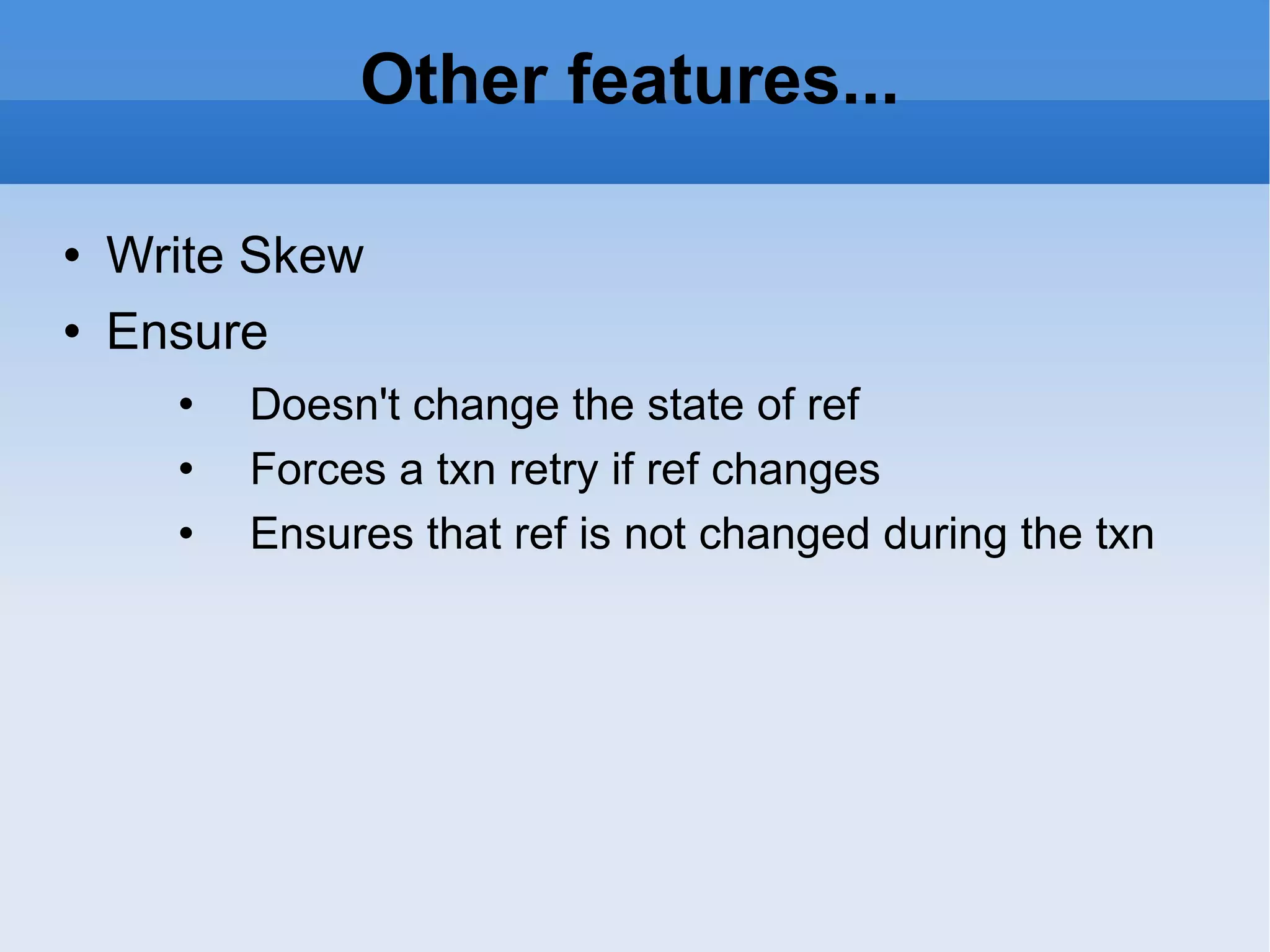 Other features... Write Skew Ensure Doesn't change the state of ref Forces a txn retry if ref changes Ensures that ref is not changed during the txn 