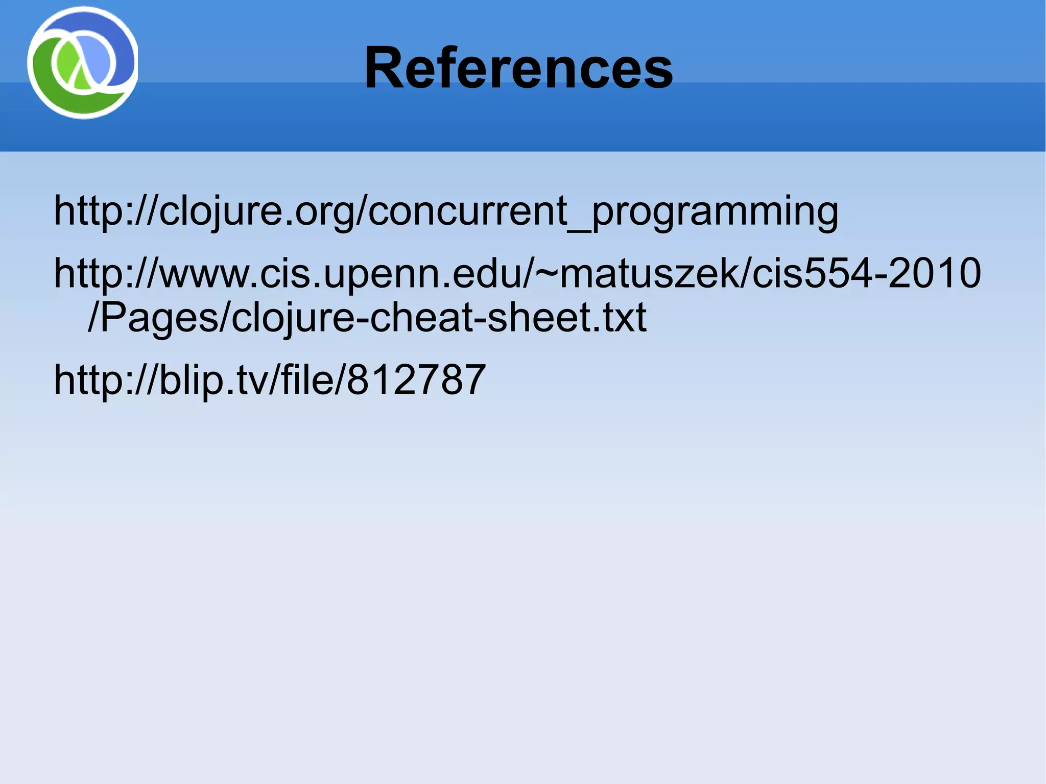 References http://clojure.org/concurrent_programming http://www.cis.upenn.edu/~matuszek/cis554-2010/Pages/clojure-cheat-sheet.txt http://blip.tv/file/812787 