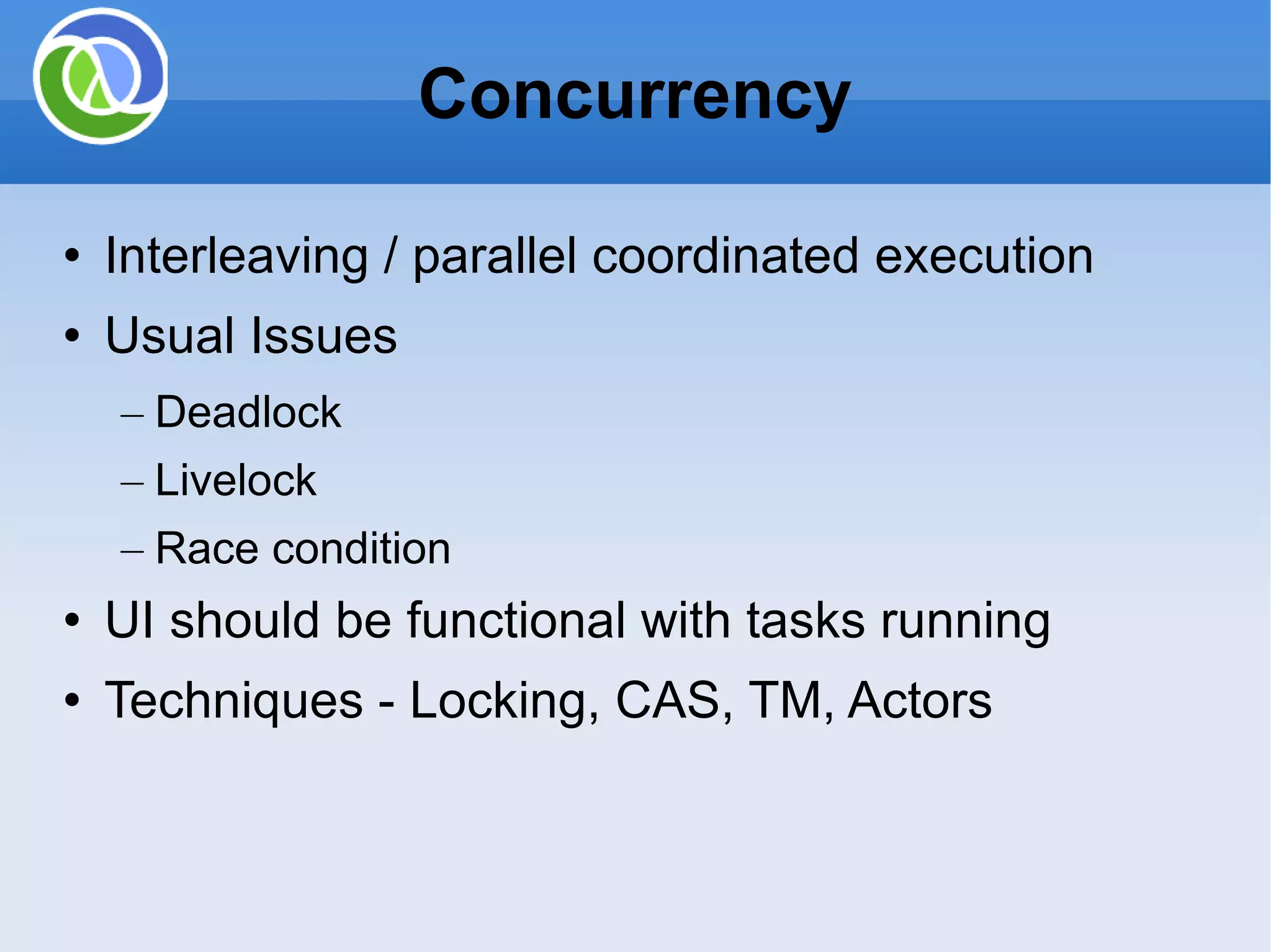 Interleaving / parallel coordinated execution Usual Issues Deadlock Livelock Race condition UI should be functional with tasks running Techniques - Locking, CAS, TM, Actors Concurrency 