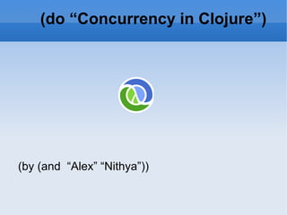 (do “Concurrency in Clojure”) (by (and  “Alex” “Nithya”)) 