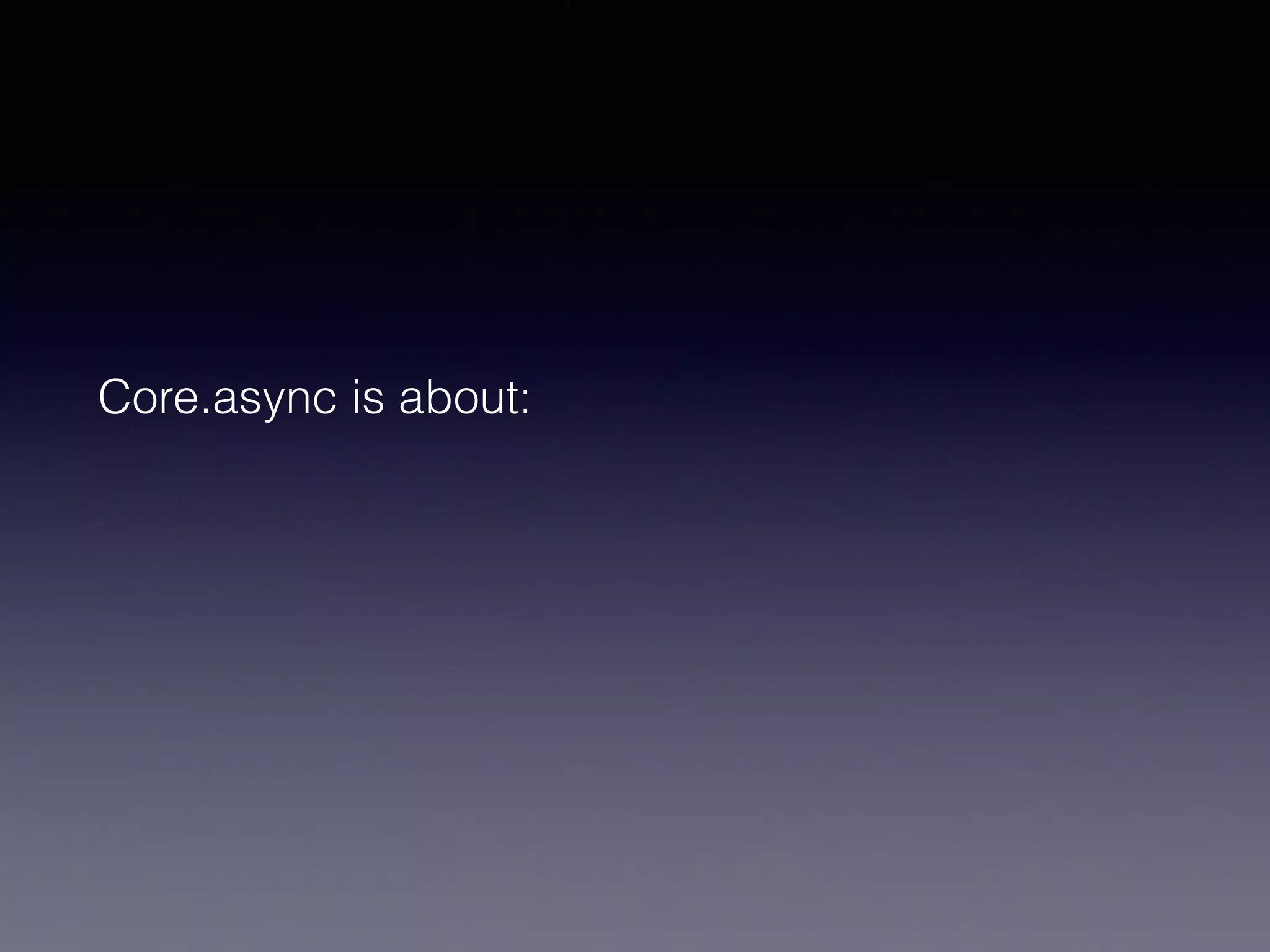 Core.async is about: 
 