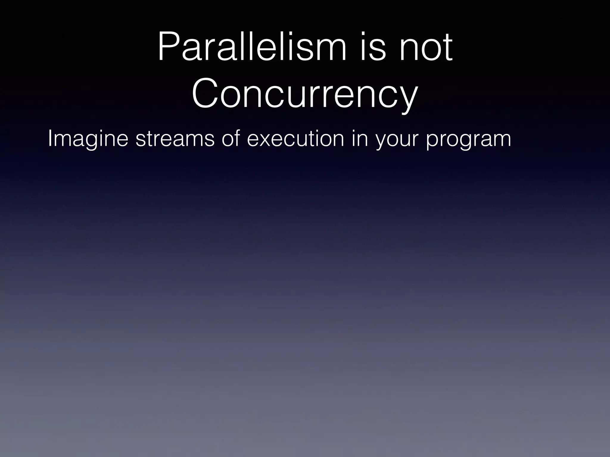 Parallelism is not 
Concurrency 
Imagine streams of execution in your program 
 