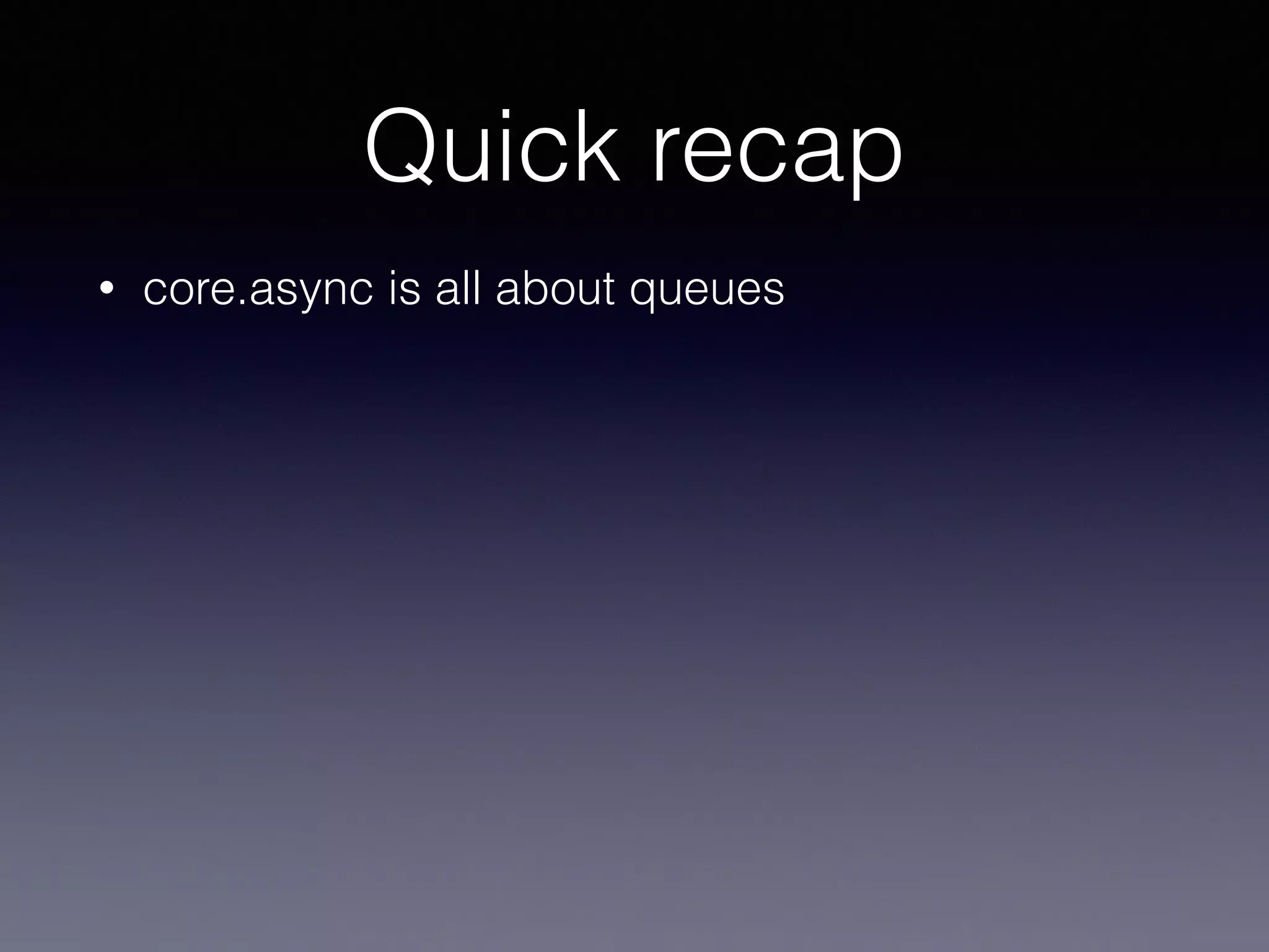 Quick recap 
• core.async is all about queues 
 