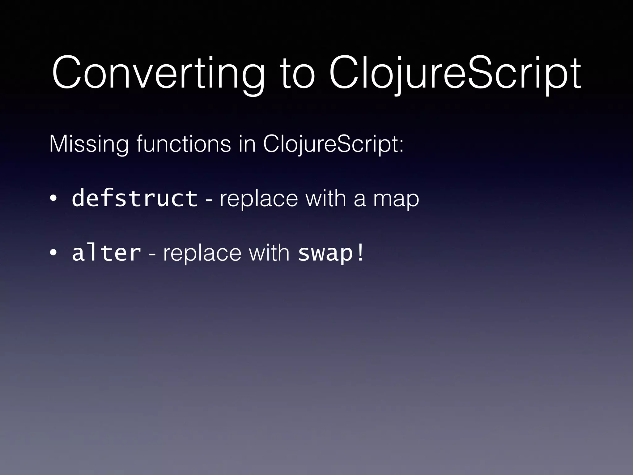 Converting to ClojureScript 
Missing functions in ClojureScript: 
• defstruct - replace with a map 
• alter - replace with swap! 
 
