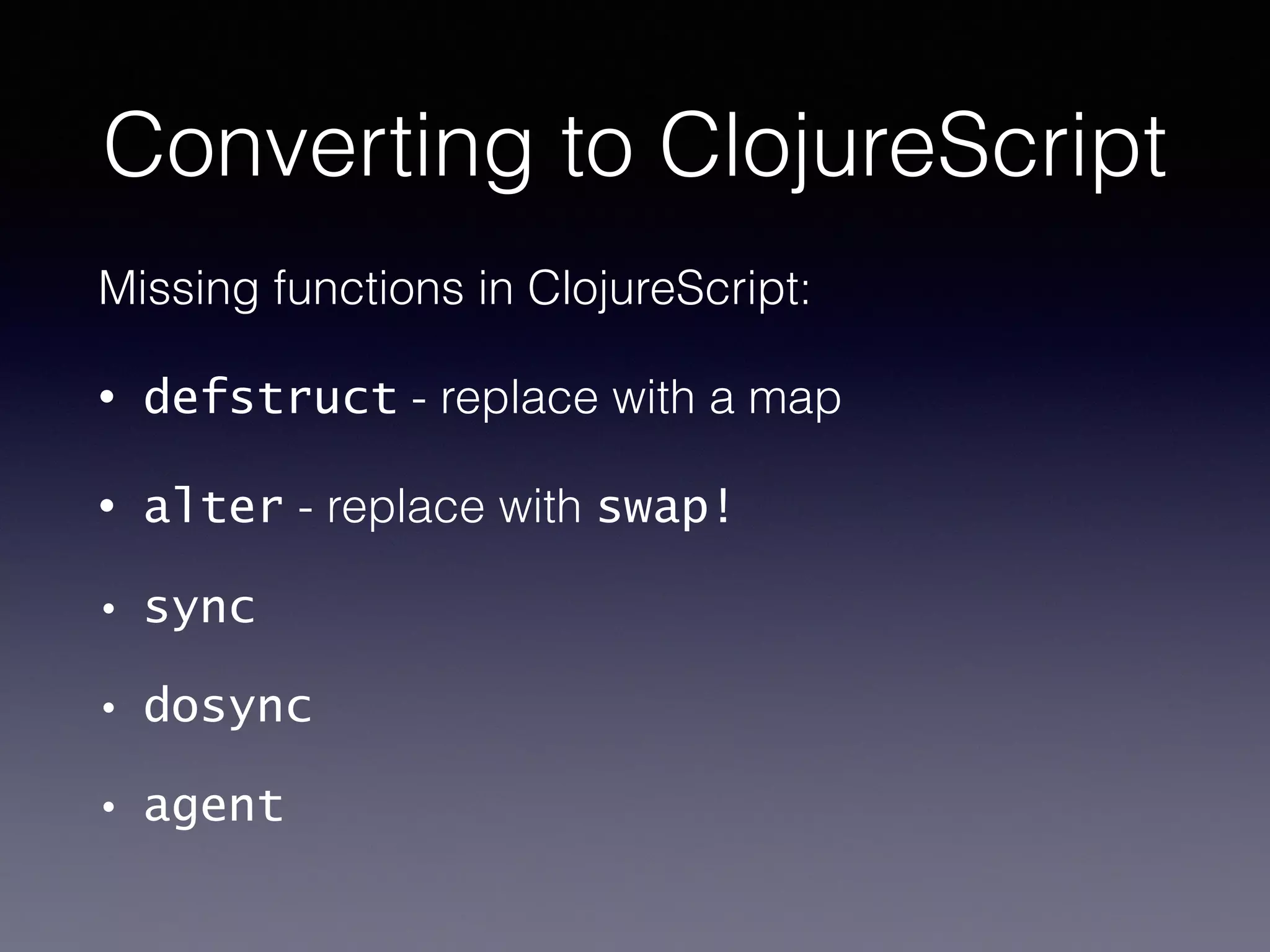 Converting to ClojureScript 
Missing functions in ClojureScript: 
• defstruct - replace with a map 
• alter - replace with swap! 
• sync 
• dosync 
• agent 
 