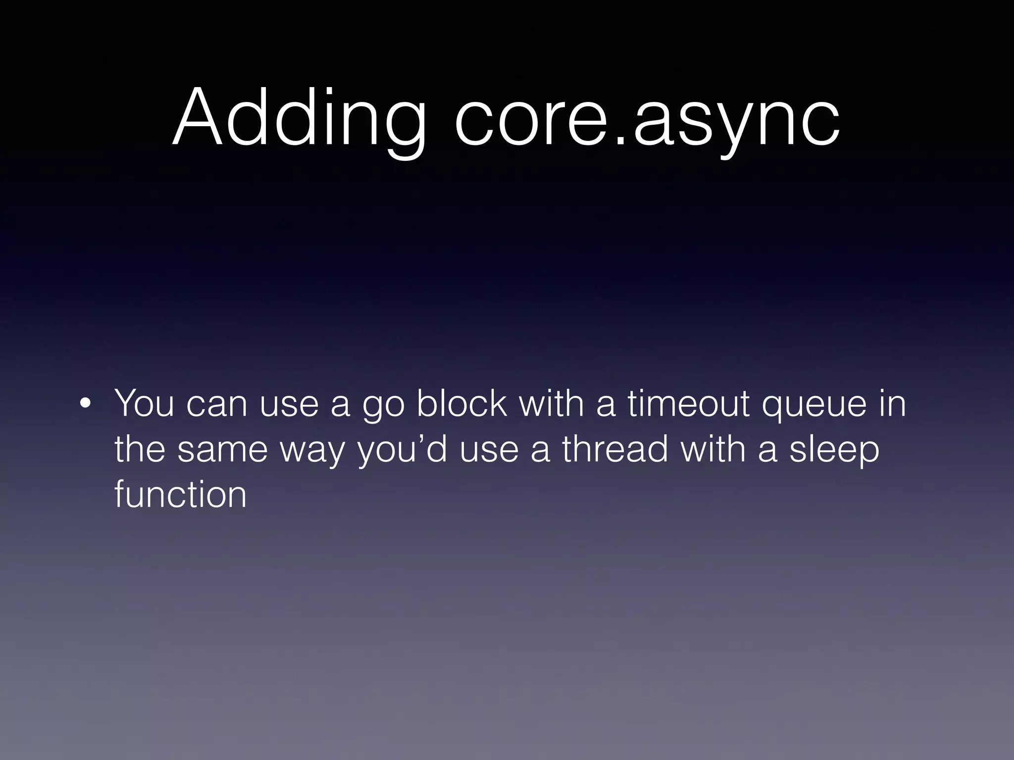 Adding core.async 
• You can use a go block with a timeout queue in 
the same way you’d use a thread with a sleep 
function 
 