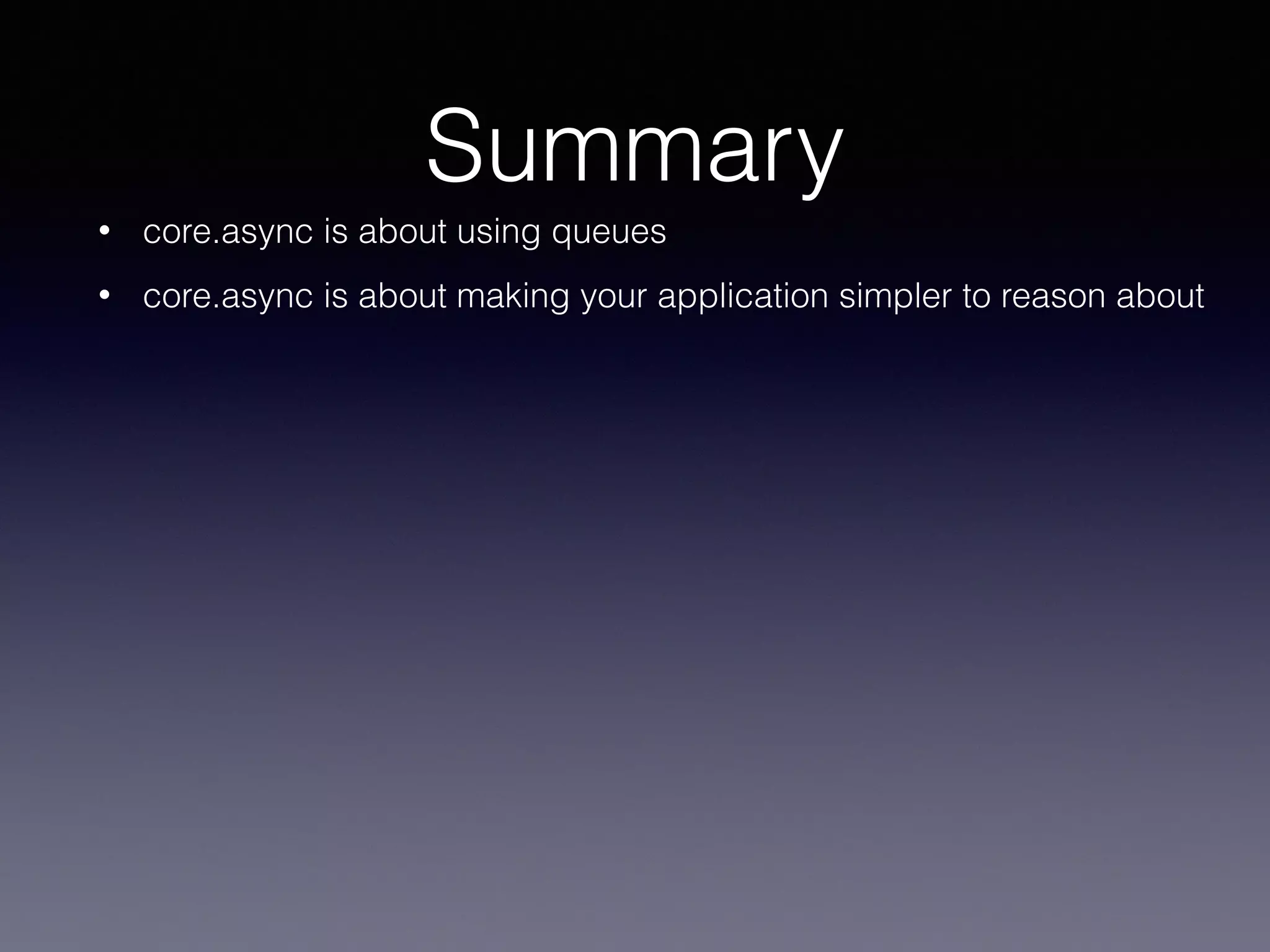 Summary 
• core.async is about using queues 
• core.async is about making your application simpler to reason about 
 