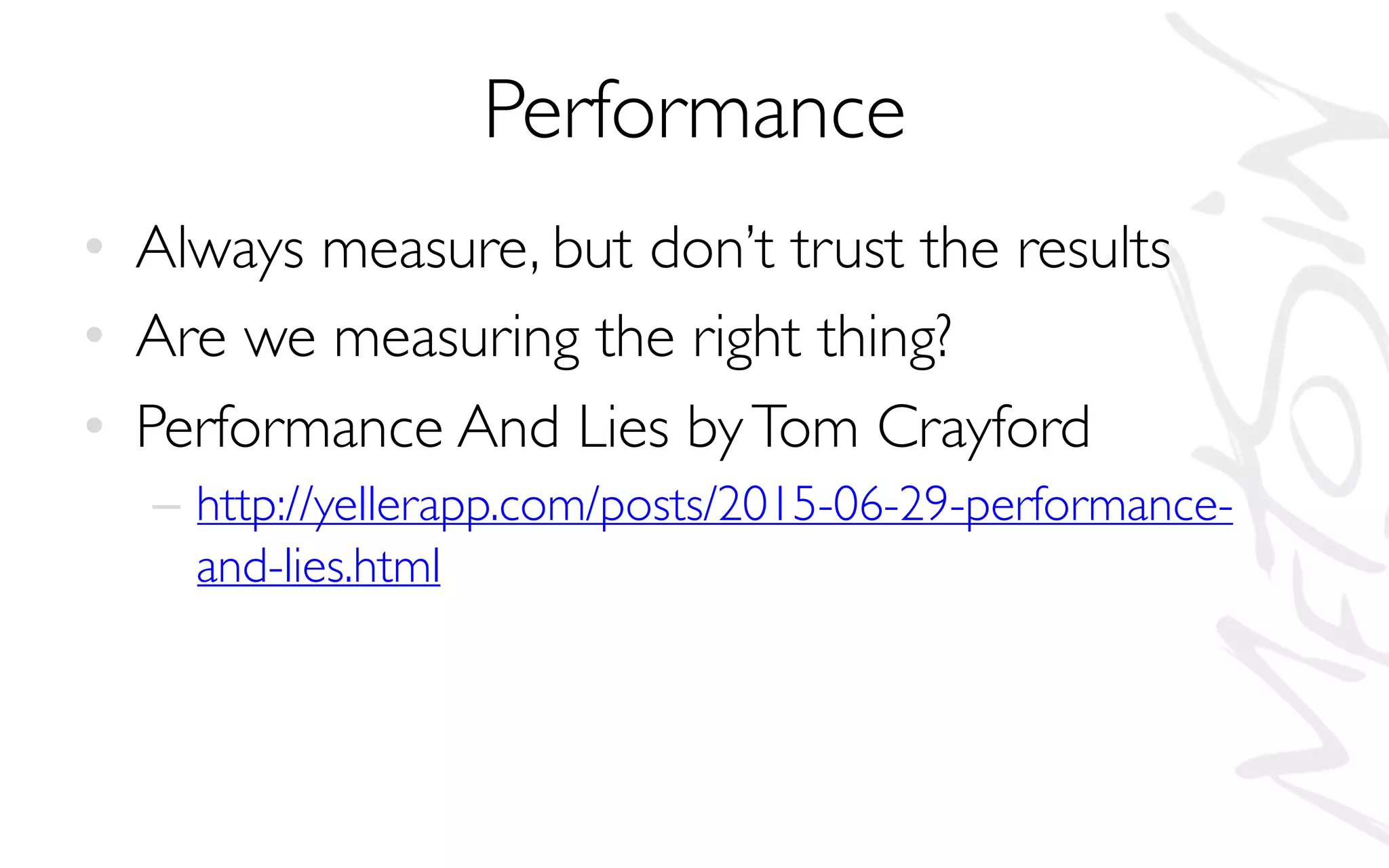 Performance
• Always measure, but don’t trust the results
• Are we measuring the right thing?
• Performance And Lies byTom Crayford
– http://yellerapp.com/posts/2015-06-29-performance-
and-lies.html
 