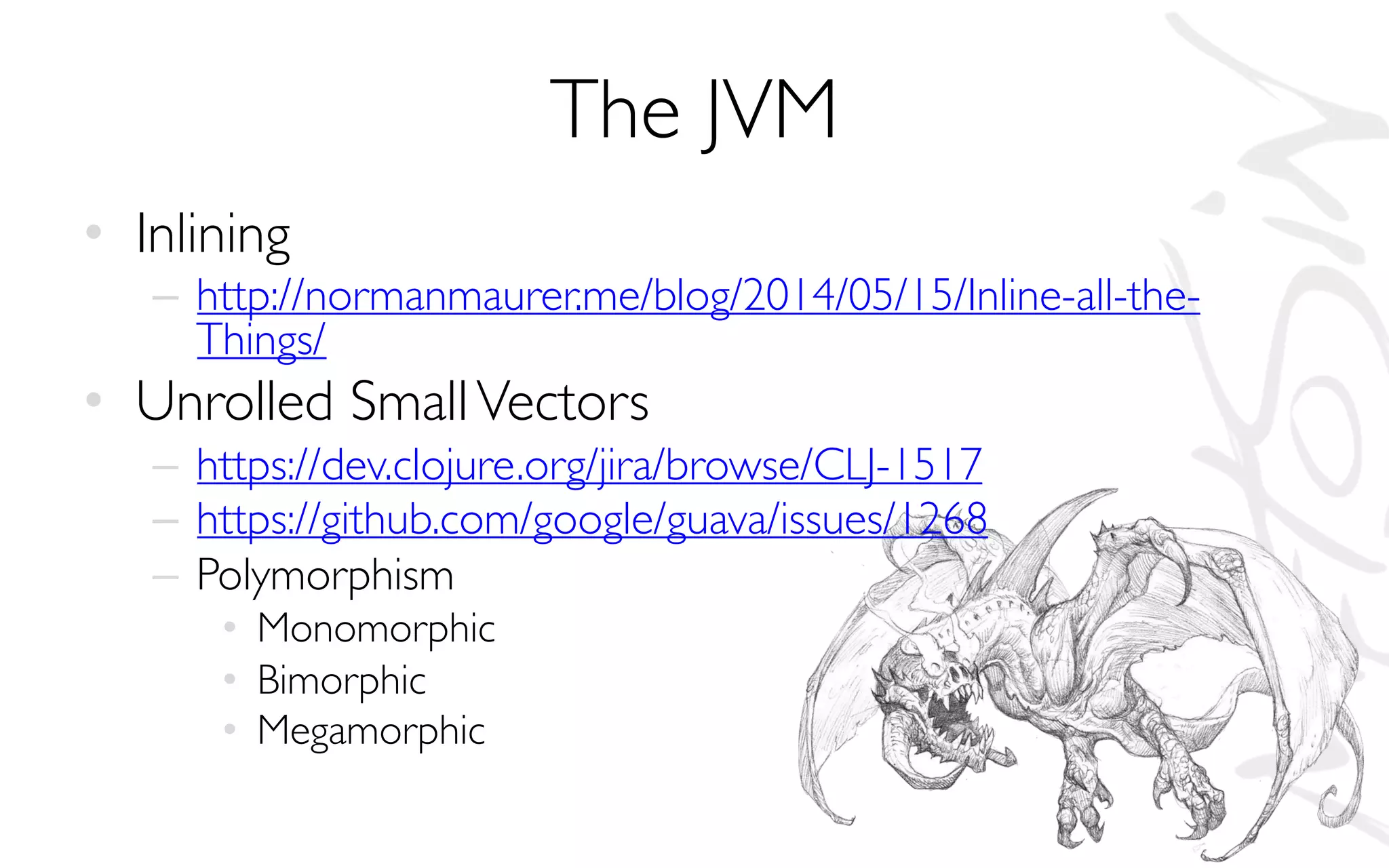 The JVM
• Inlining
– http://normanmaurer.me/blog/2014/05/15/Inline-all-the-
Things/
• Unrolled SmallVectors
– https://dev.clojure.org/jira/browse/CLJ-1517
– https://github.com/google/guava/issues/1268
– Polymorphism
• Monomorphic
• Bimorphic
• Megamorphic
 