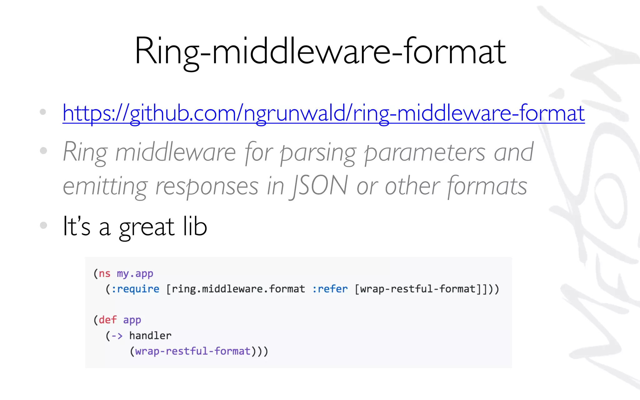 Ring-middleware-format
• https://github.com/ngrunwald/ring-middleware-format
• Ring middleware for parsing parameters and
emitting responses in JSON or other formats
• It’s a great lib
 
