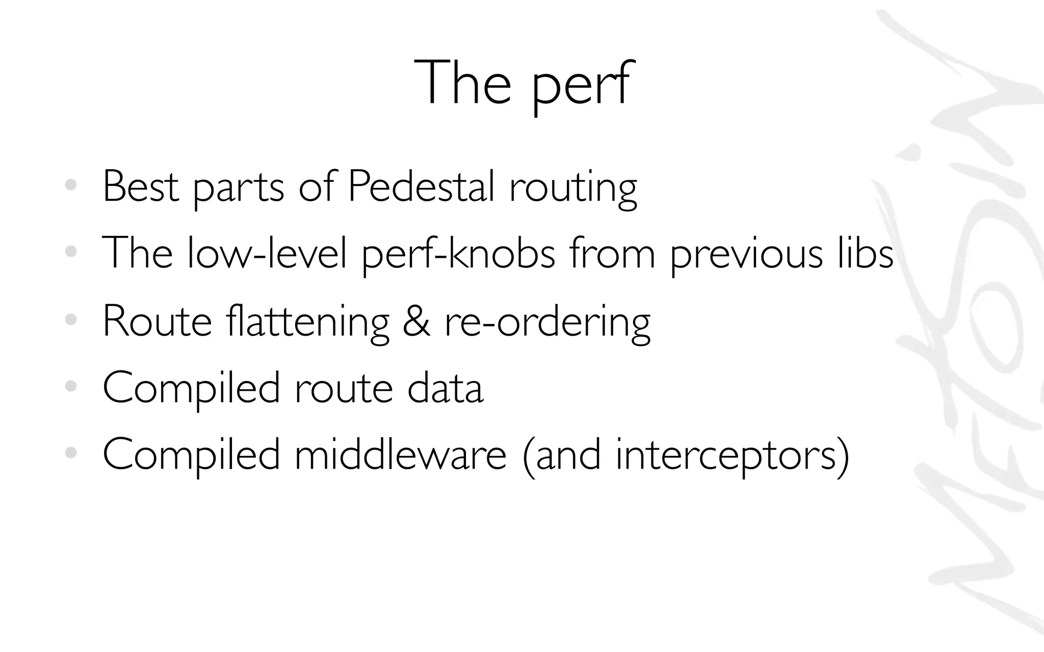 The perf
• Best parts of Pedestal routing
• The low-level perf-knobs from previous libs
• Route flattening & re-ordering
• Compiled route data
• Compiled middleware (and interceptors)
 