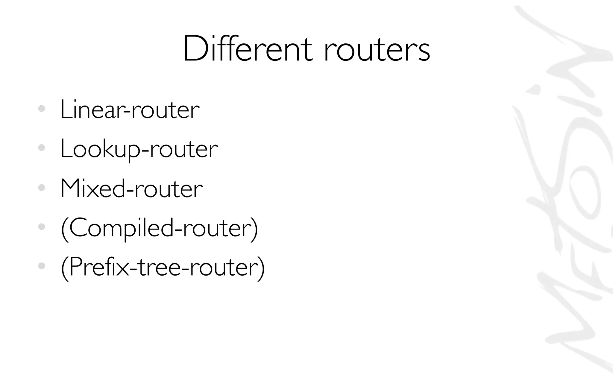 Different routers
• Linear-router
• Lookup-router
• Mixed-router
• (Compiled-router)
• (Prefix-tree-router)
 