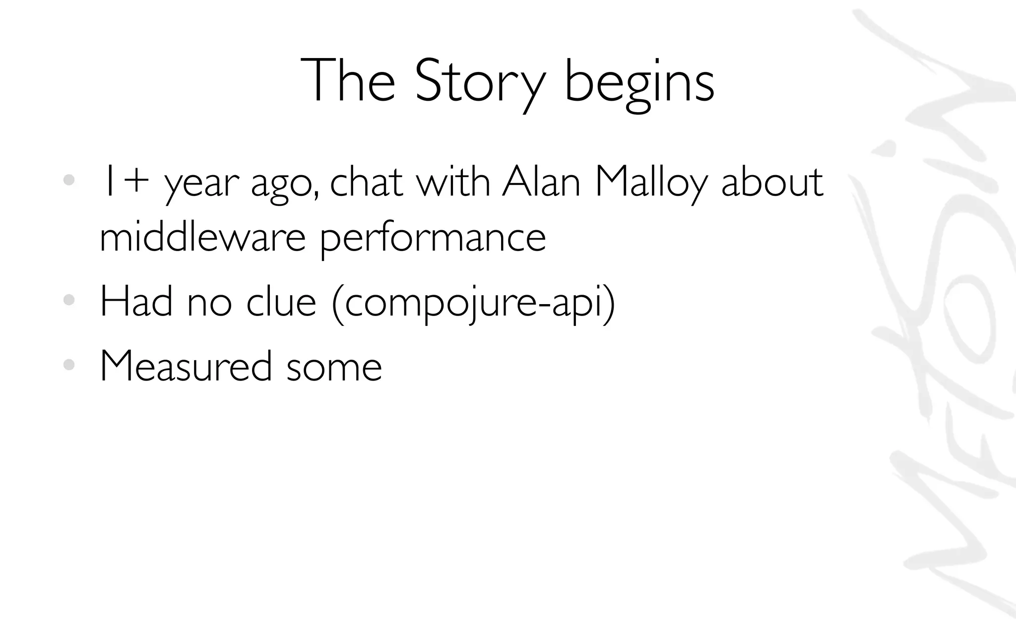 The Story begins
• 1+ year ago, chat with Alan Malloy about
middleware performance
• Had no clue (compojure-api)
• Measured some
 