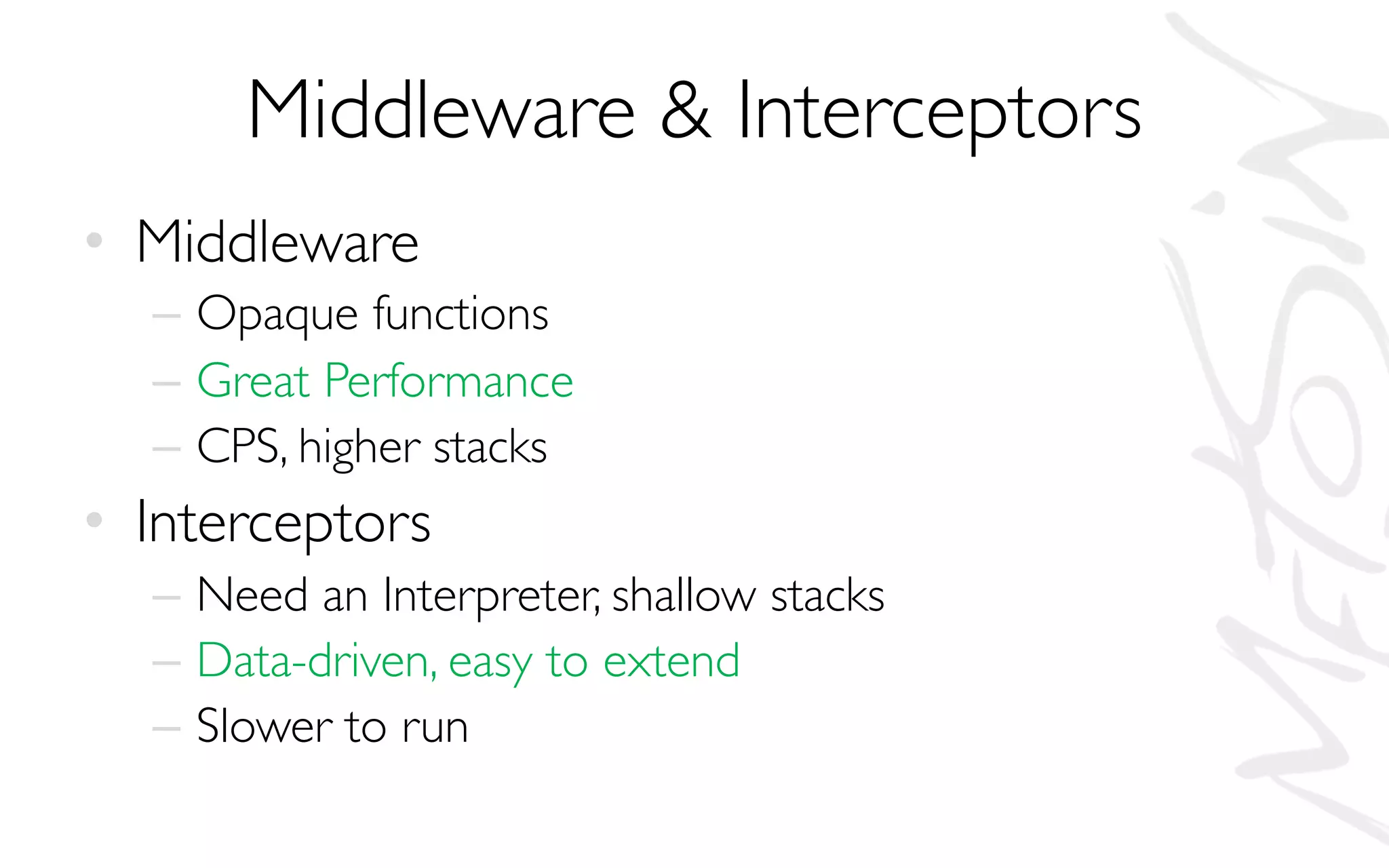 Middleware & Interceptors
• Middleware
– Opaque functions
– Great Performance
– CPS, higher stacks
• Interceptors
– Need an Interpreter, shallow stacks
– Data-driven, easy to extend
– Slower to run
 