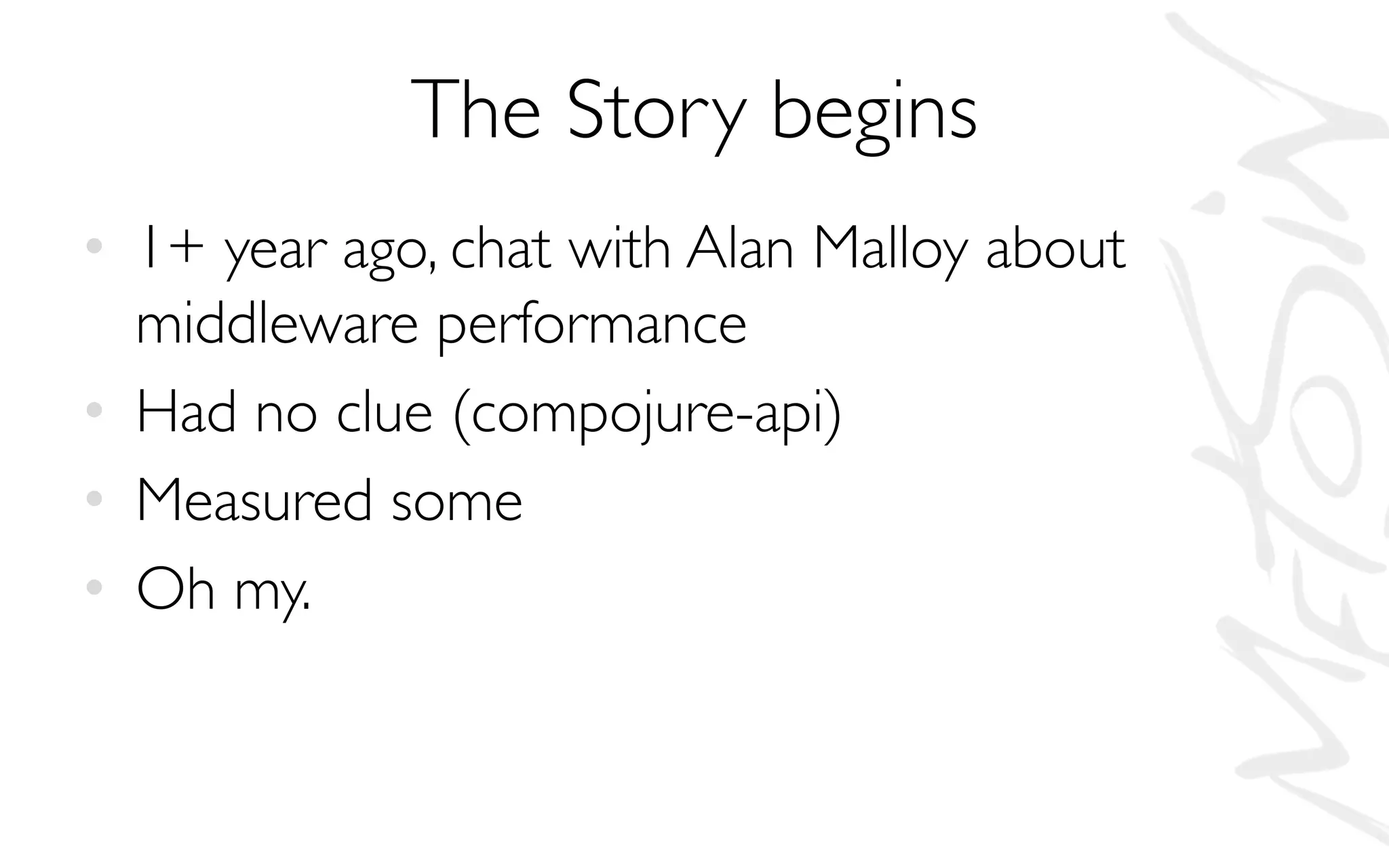 The Story begins
• 1+ year ago, chat with Alan Malloy about
middleware performance
• Had no clue (compojure-api)
• Measured some
• Oh my.
 