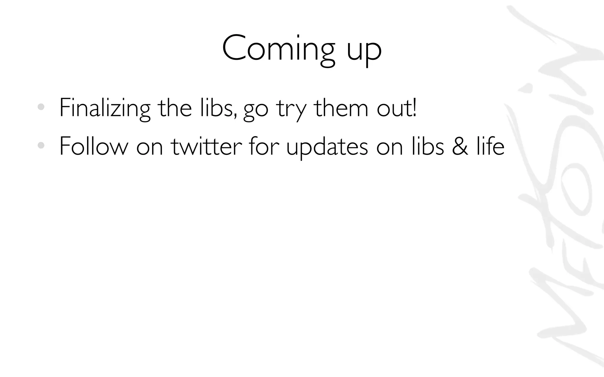 Coming up
• Finalizing the libs, go try them out!
• Follow on twitter for updates on libs & life
 