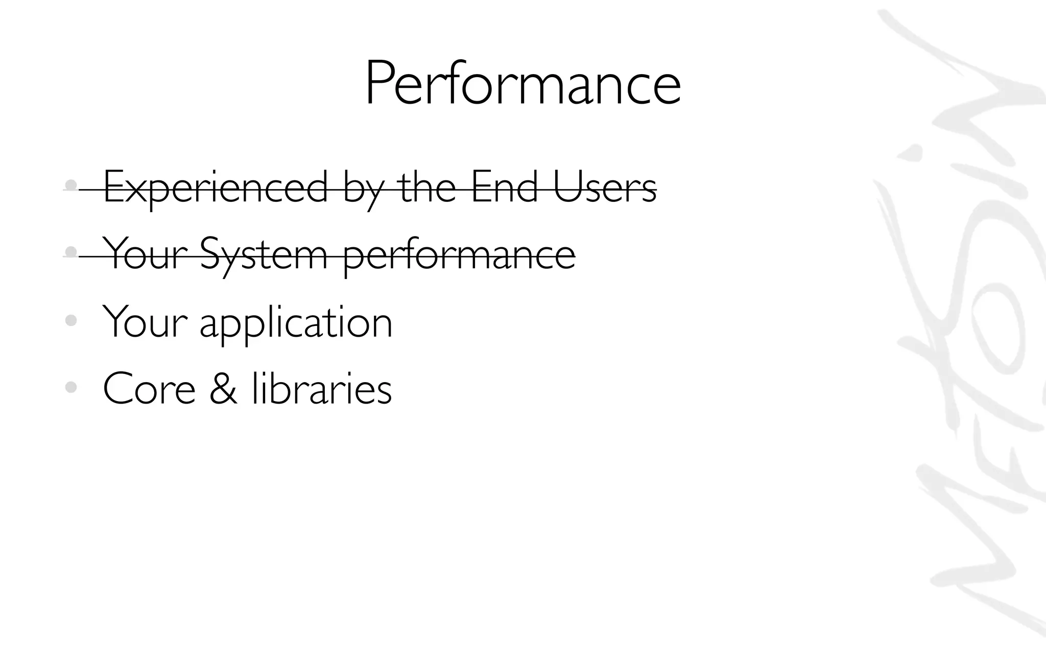 Performance
• Experienced by the End Users
• Your System performance
• Your application
• Core & libraries
 