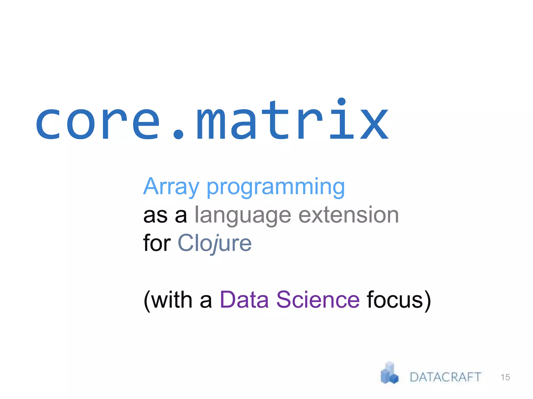 15
core.matrix
Array programming
as a language extension
for Clojure
(with a Data Science focus)
 