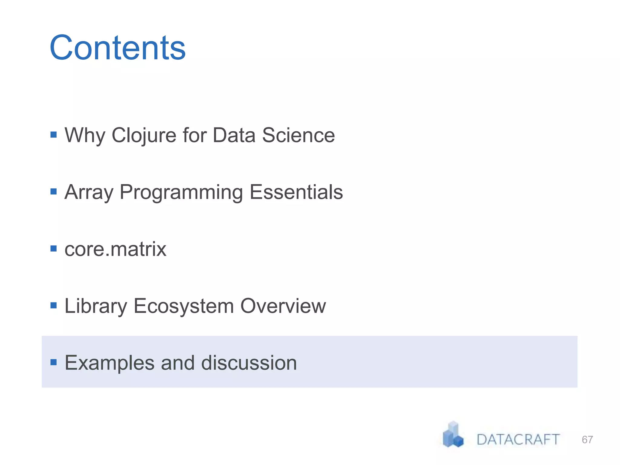67
Contents
 Why Clojure for Data Science
 Array Programming Essentials
 core.matrix
 Library Ecosystem Overview
 Examples and discussion
 