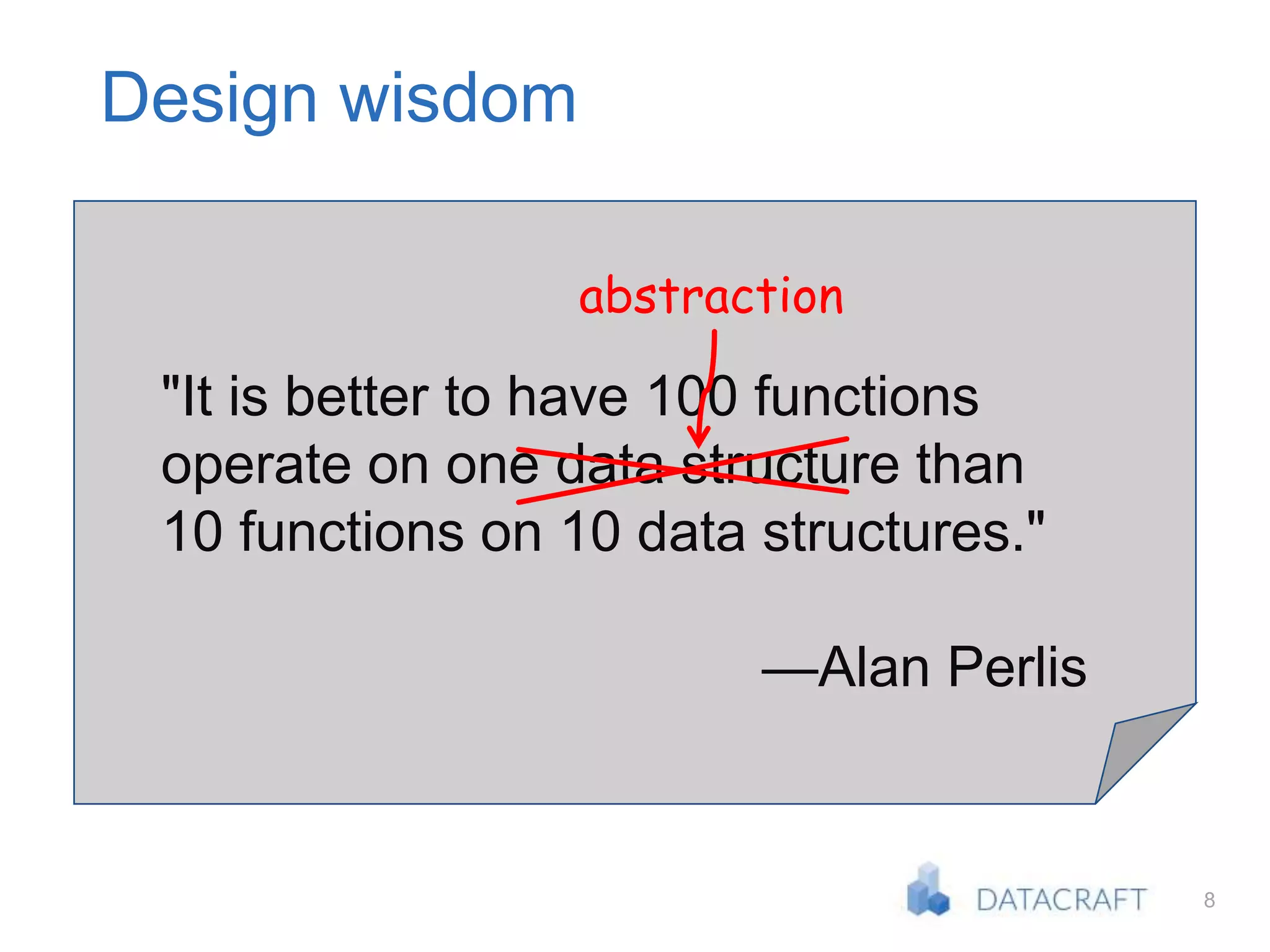8
"It is better to have 100 functions
operate on one data structure than
10 functions on 10 data structures."
—Alan Perlis
abstraction
Design wisdom
 