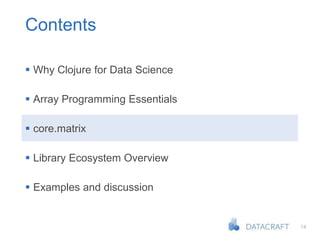 14
Contents
 Why Clojure for Data Science
 Array Programming Essentials
 core.matrix
 Library Ecosystem Overview
 Examples and discussion
 
